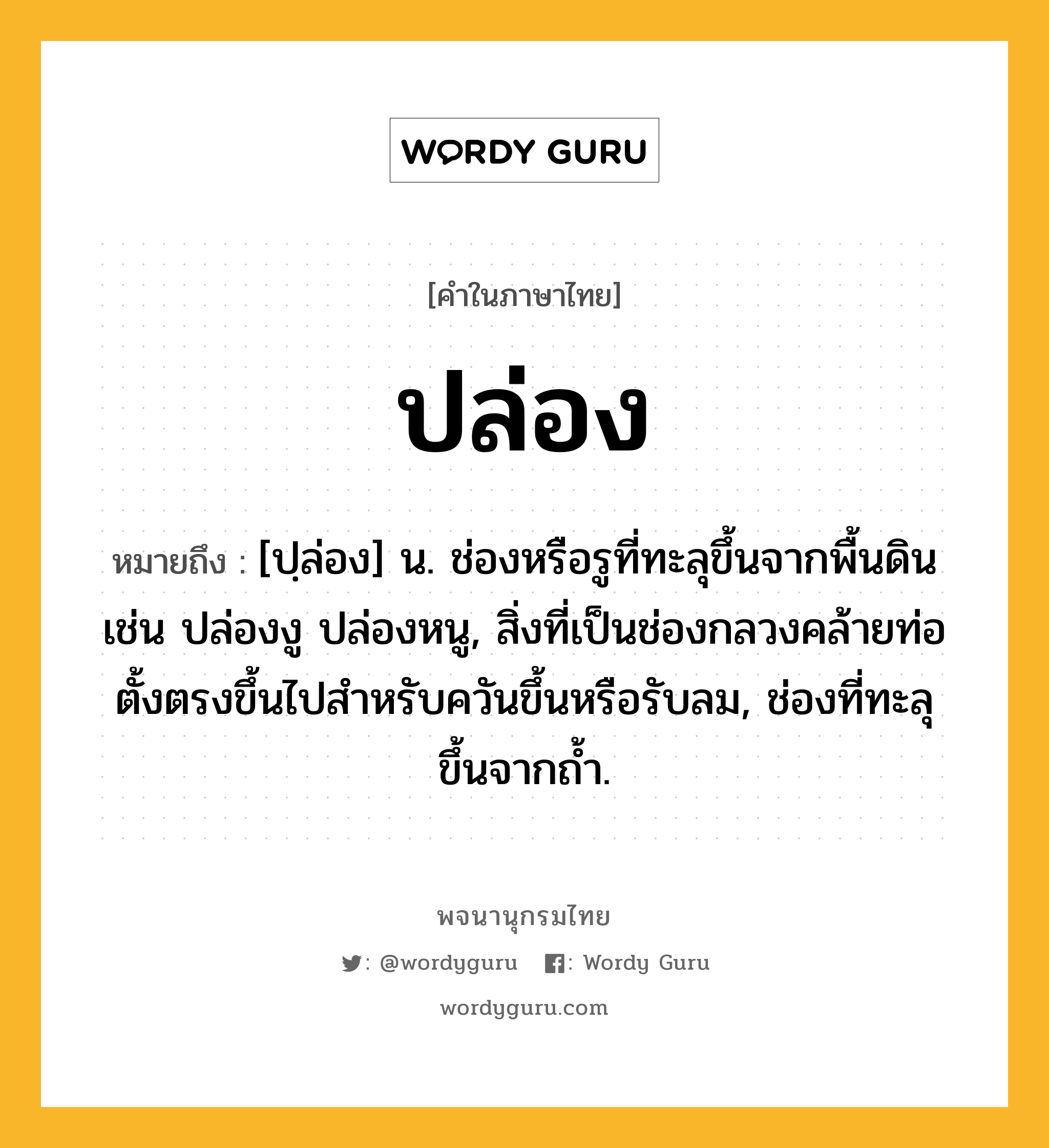 ปล่อง ความหมาย หมายถึงอะไร?, คำในภาษาไทย ปล่อง หมายถึง [ปฺล่อง] น. ช่องหรือรูที่ทะลุขึ้นจากพื้นดิน เช่น ปล่องงู ปล่องหนู, สิ่งที่เป็นช่องกลวงคล้ายท่อตั้งตรงขึ้นไปสําหรับควันขึ้นหรือรับลม, ช่องที่ทะลุขึ้นจากถํ้า.