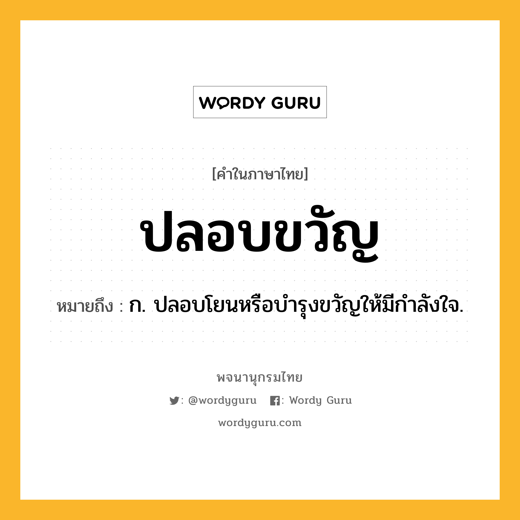 ปลอบขวัญ ความหมาย หมายถึงอะไร?, คำในภาษาไทย ปลอบขวัญ หมายถึง ก. ปลอบโยนหรือบํารุงขวัญให้มีกําลังใจ.