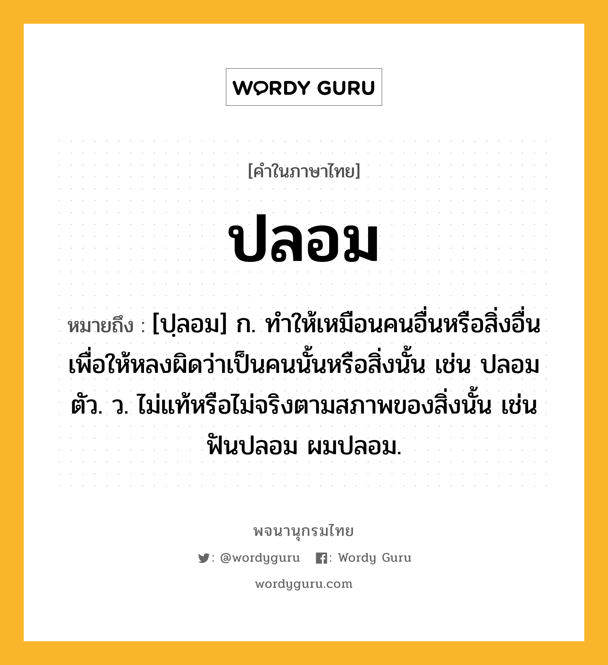 ปลอม ความหมาย หมายถึงอะไร?, คำในภาษาไทย ปลอม หมายถึง [ปฺลอม] ก. ทําให้เหมือนคนอื่นหรือสิ่งอื่น เพื่อให้หลงผิดว่าเป็นคนนั้นหรือสิ่งนั้น เช่น ปลอมตัว. ว. ไม่แท้หรือไม่จริงตามสภาพของสิ่งนั้น เช่น ฟันปลอม ผมปลอม.