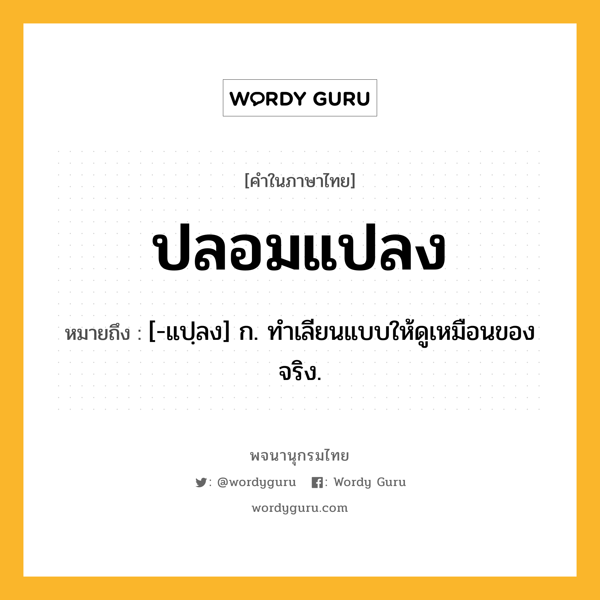 ปลอมแปลง ความหมาย หมายถึงอะไร?, คำในภาษาไทย ปลอมแปลง หมายถึง [-แปฺลง] ก. ทําเลียนแบบให้ดูเหมือนของจริง.