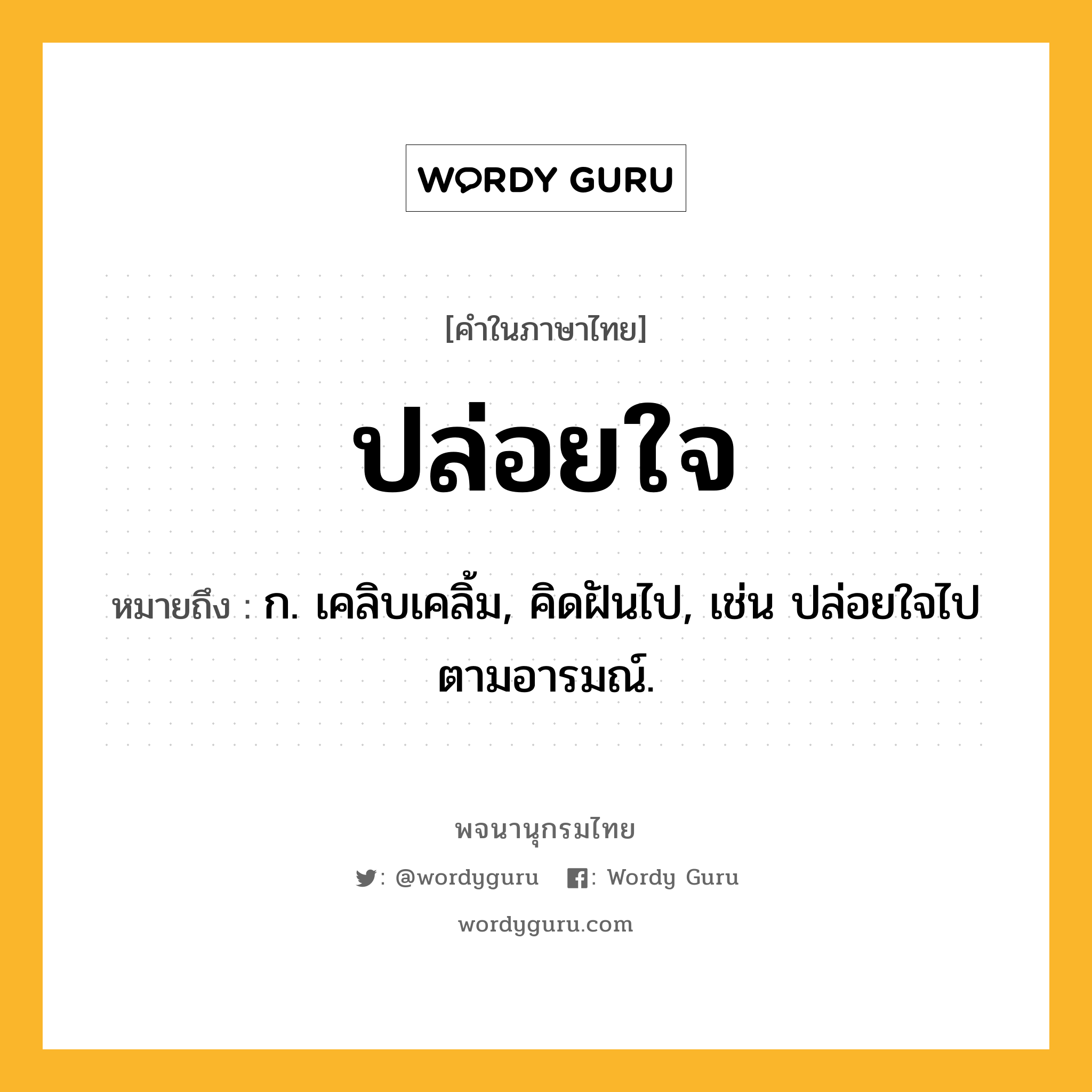 ปล่อยใจ ความหมาย หมายถึงอะไร?, คำในภาษาไทย ปล่อยใจ หมายถึง ก. เคลิบเคลิ้ม, คิดฝันไป, เช่น ปล่อยใจไปตามอารมณ์.