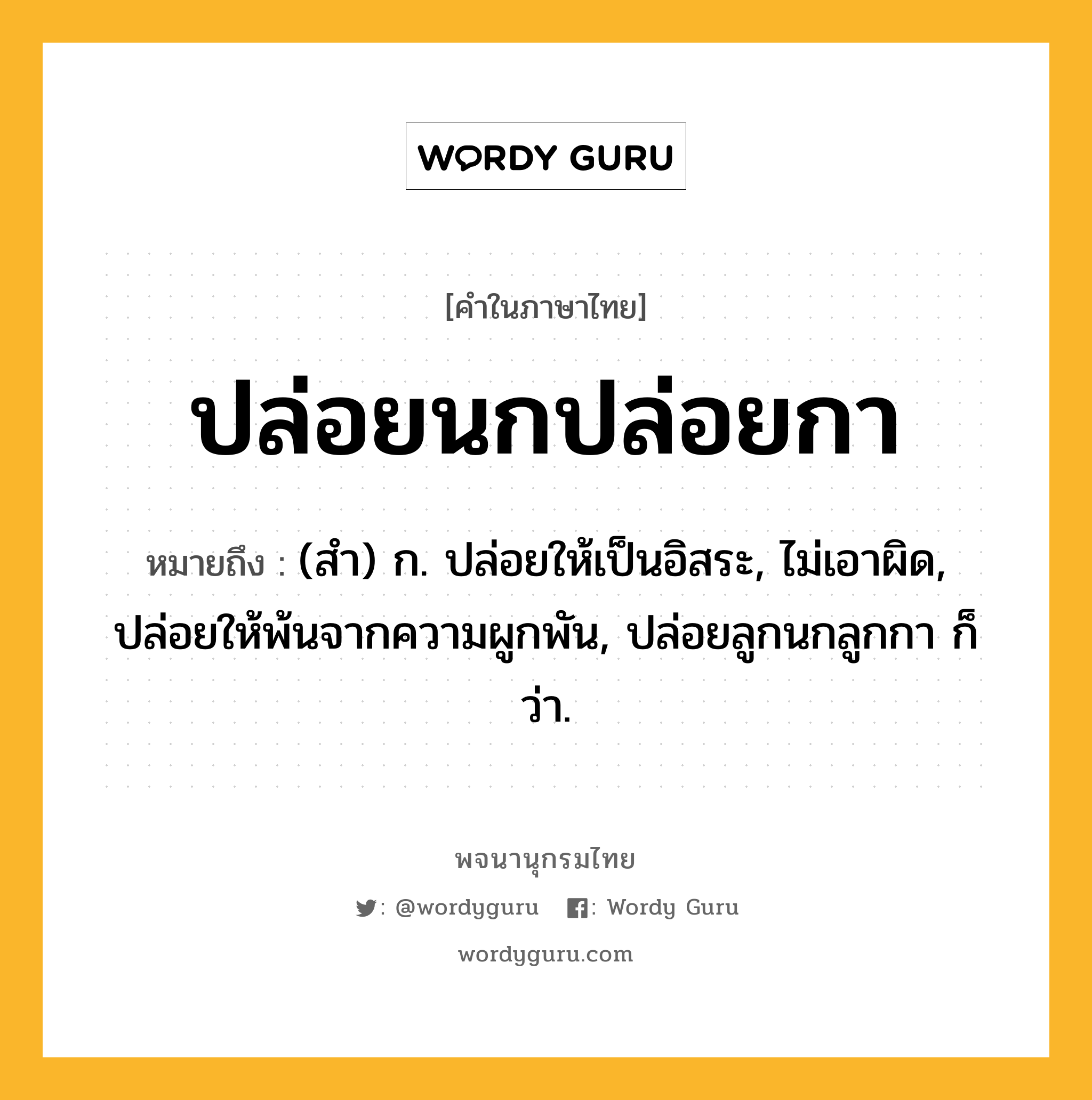 ปล่อยนกปล่อยกา ความหมาย หมายถึงอะไร?, คำในภาษาไทย ปล่อยนกปล่อยกา หมายถึง (สํา) ก. ปล่อยให้เป็นอิสระ, ไม่เอาผิด, ปล่อยให้พ้นจากความผูกพัน, ปล่อยลูกนกลูกกา ก็ว่า.