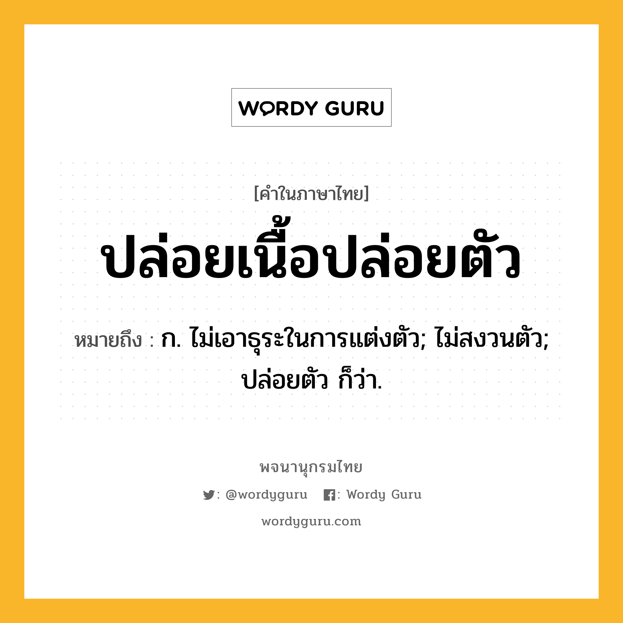 ปล่อยเนื้อปล่อยตัว ความหมาย หมายถึงอะไร?, คำในภาษาไทย ปล่อยเนื้อปล่อยตัว หมายถึง ก. ไม่เอาธุระในการแต่งตัว; ไม่สงวนตัว; ปล่อยตัว ก็ว่า.