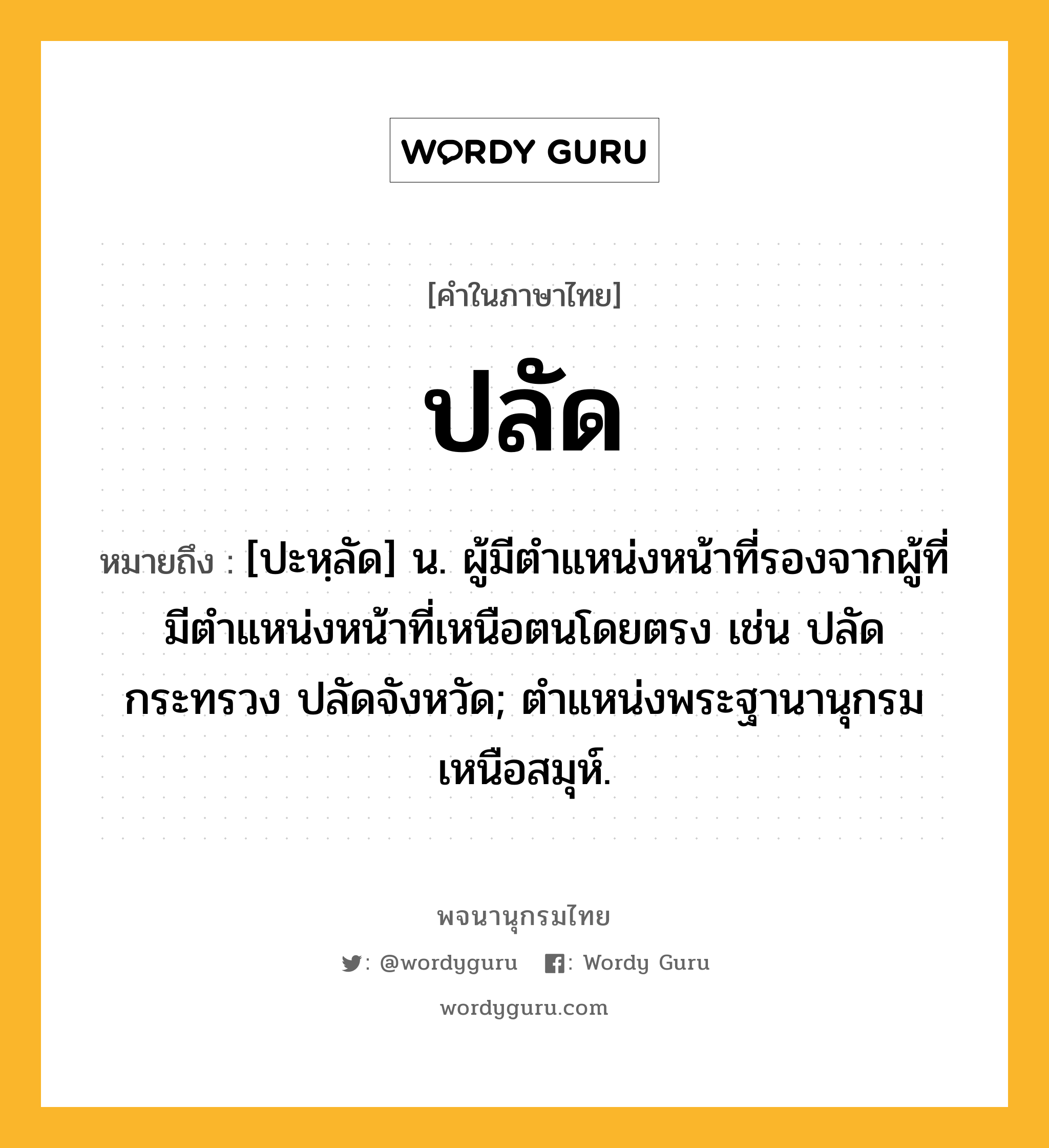 ปลัด ความหมาย หมายถึงอะไร?, คำในภาษาไทย ปลัด หมายถึง [ปะหฺลัด] น. ผู้มีตำแหน่งหน้าที่รองจากผู้ที่มีตําแหน่งหน้าที่เหนือตนโดยตรง เช่น ปลัดกระทรวง ปลัดจังหวัด; ตําแหน่งพระฐานานุกรมเหนือสมุห์.