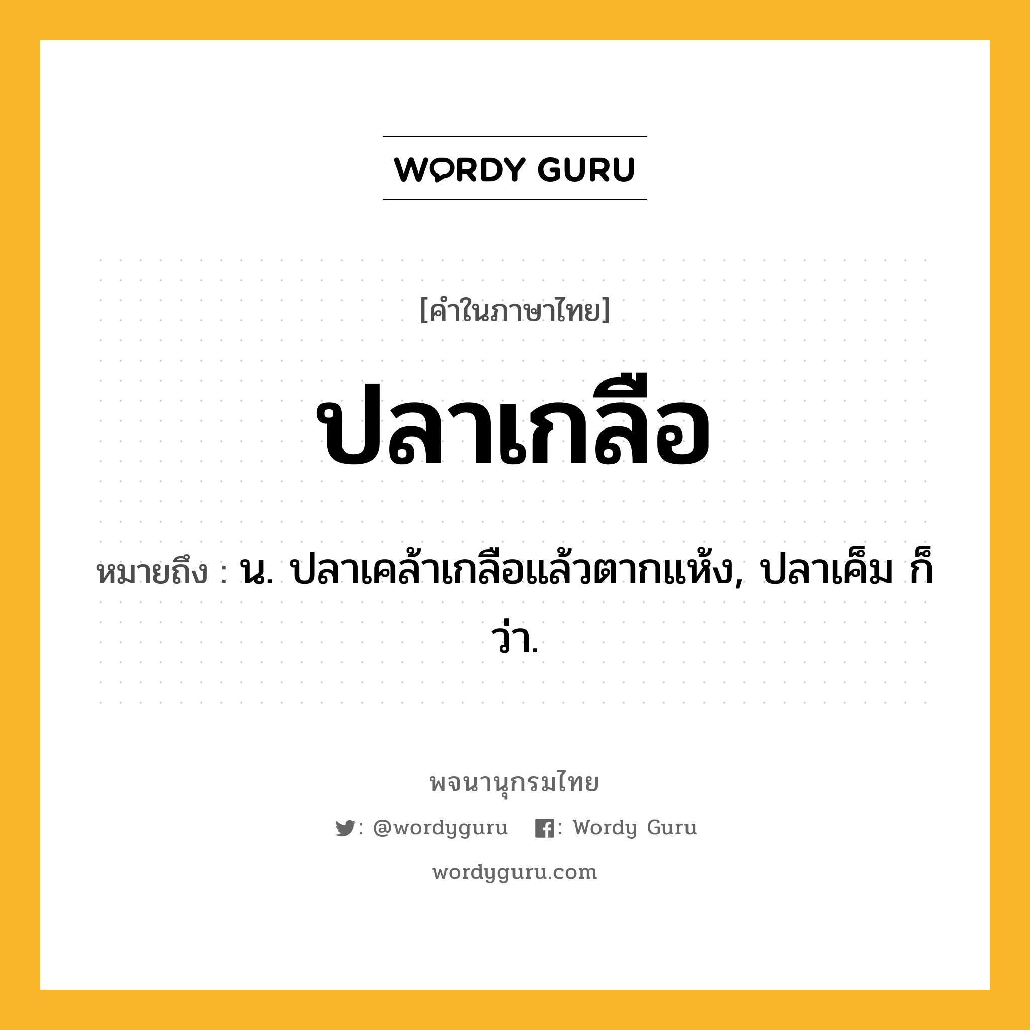 ปลาเกลือ ความหมาย หมายถึงอะไร?, คำในภาษาไทย ปลาเกลือ หมายถึง น. ปลาเคล้าเกลือแล้วตากแห้ง, ปลาเค็ม ก็ว่า.