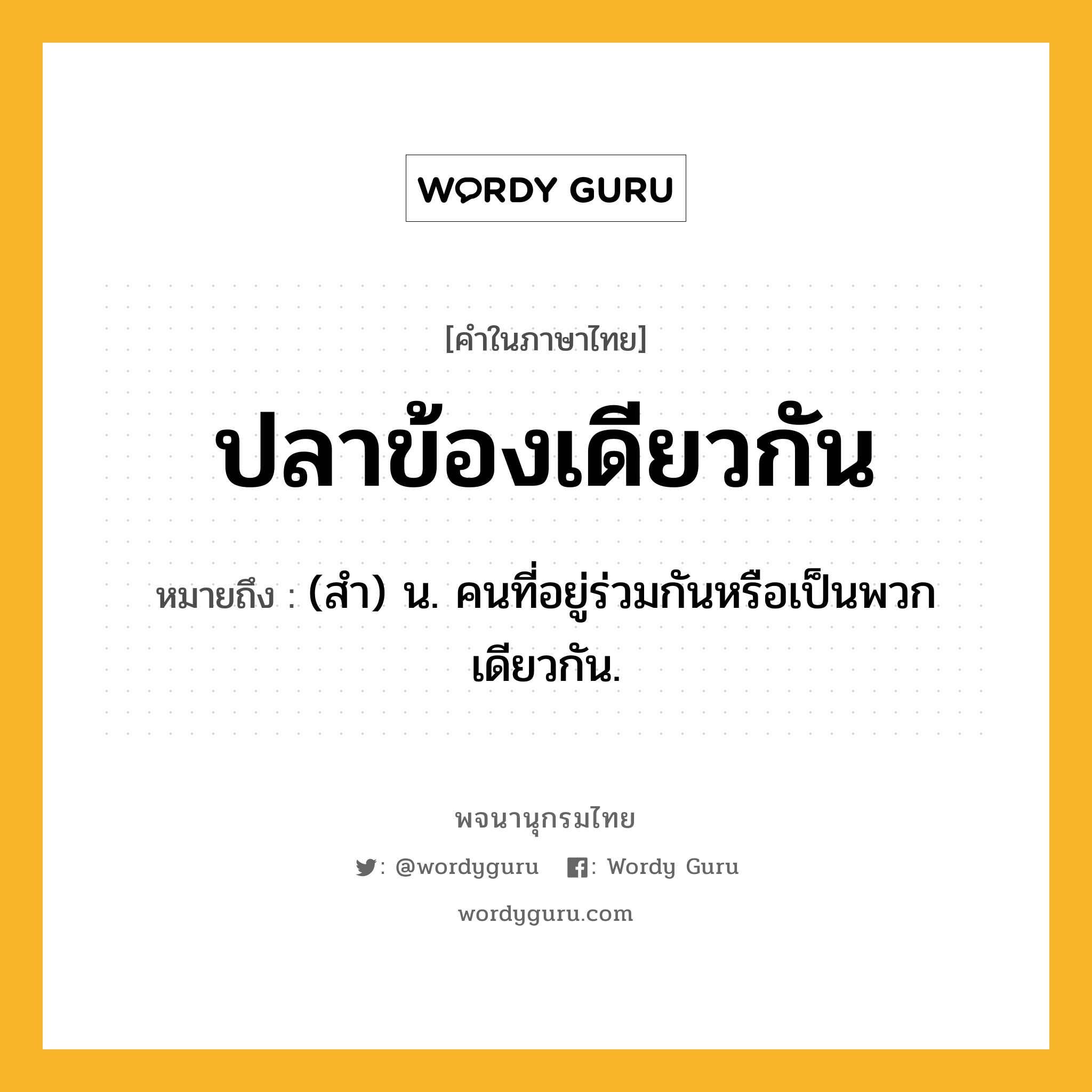 ปลาข้องเดียวกัน ความหมาย หมายถึงอะไร?, คำในภาษาไทย ปลาข้องเดียวกัน หมายถึง (สํา) น. คนที่อยู่ร่วมกันหรือเป็นพวกเดียวกัน.