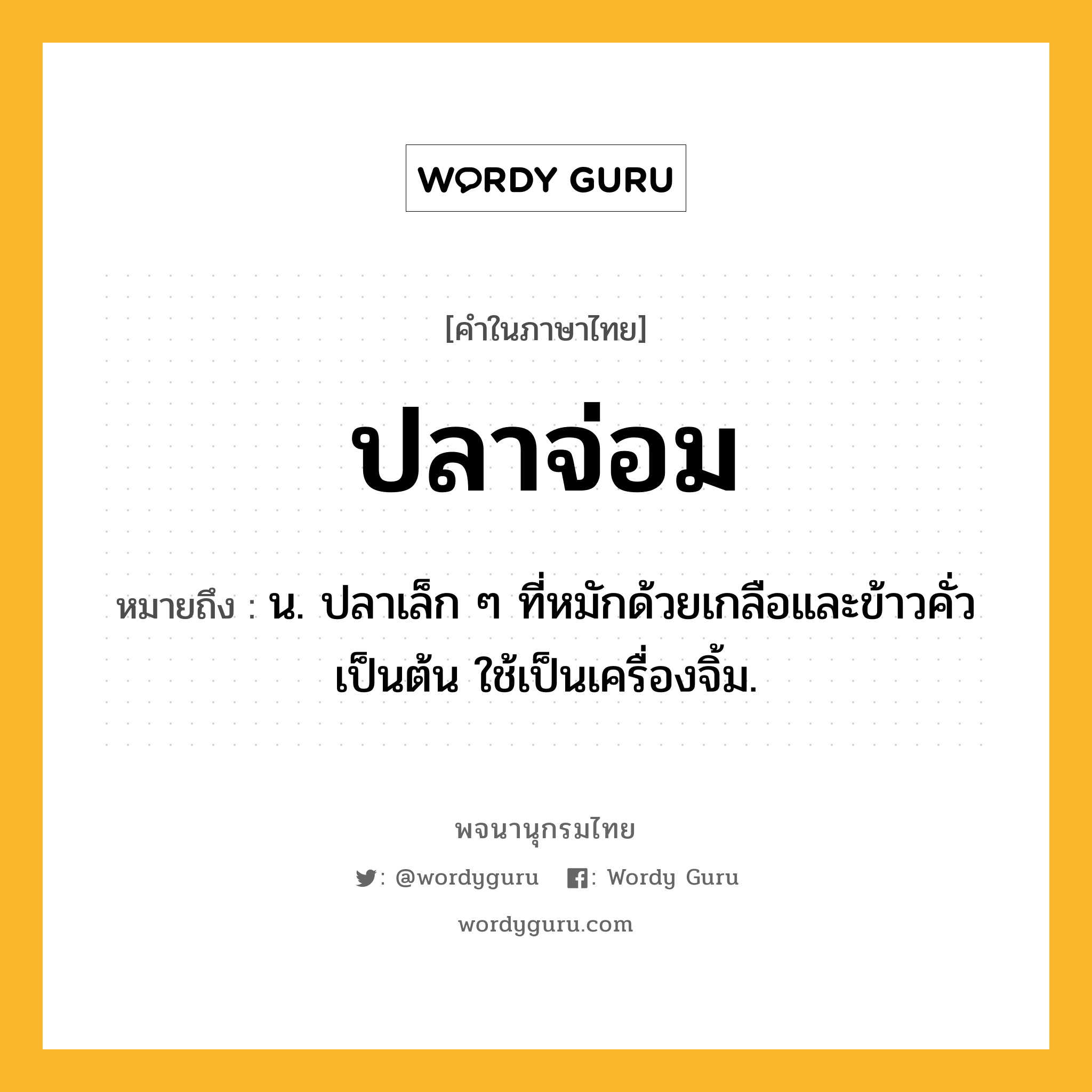 ปลาจ่อม ความหมาย หมายถึงอะไร?, คำในภาษาไทย ปลาจ่อม หมายถึง น. ปลาเล็ก ๆ ที่หมักด้วยเกลือและข้าวคั่วเป็นต้น ใช้เป็นเครื่องจิ้ม.