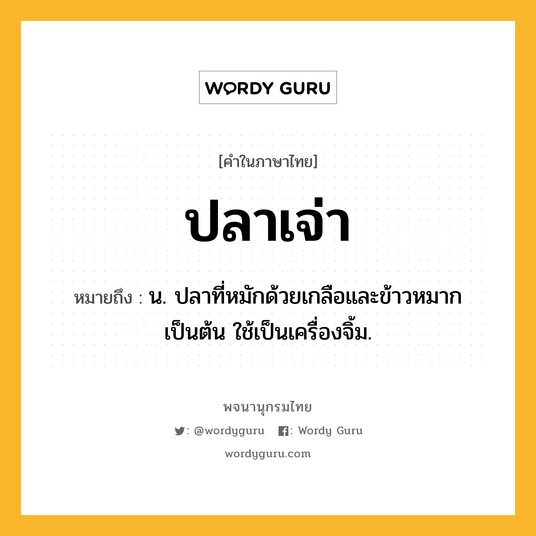 ปลาเจ่า ความหมาย หมายถึงอะไร?, คำในภาษาไทย ปลาเจ่า หมายถึง น. ปลาที่หมักด้วยเกลือและข้าวหมากเป็นต้น ใช้เป็นเครื่องจิ้ม.