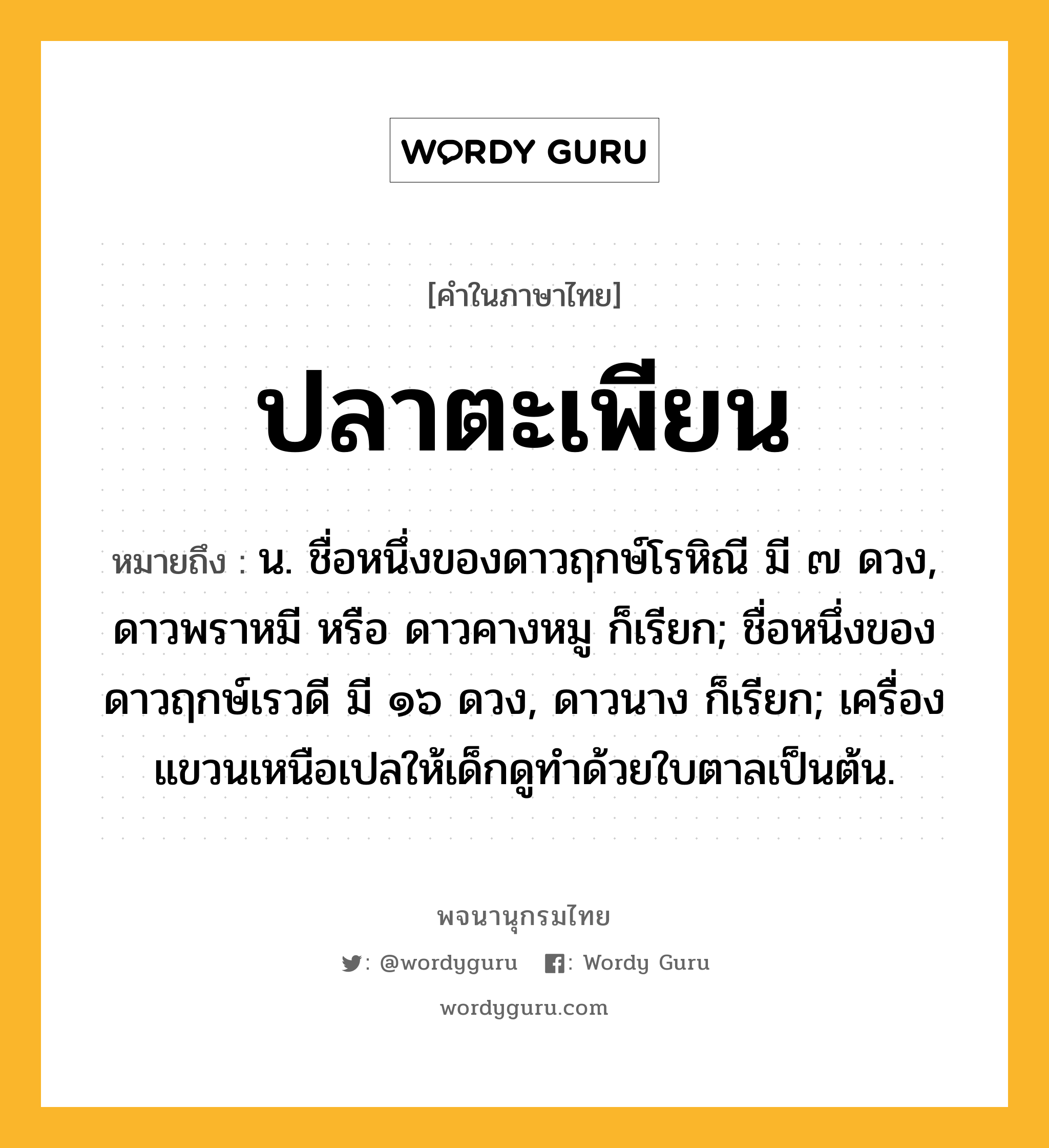 ปลาตะเพียน ความหมาย หมายถึงอะไร?, คำในภาษาไทย ปลาตะเพียน หมายถึง น. ชื่อหนึ่งของดาวฤกษ์โรหิณี มี ๗ ดวง, ดาวพราหมี หรือ ดาวคางหมู ก็เรียก; ชื่อหนึ่งของดาวฤกษ์เรวดี มี ๑๖ ดวง, ดาวนาง ก็เรียก; เครื่องแขวนเหนือเปลให้เด็กดูทําด้วยใบตาลเป็นต้น.