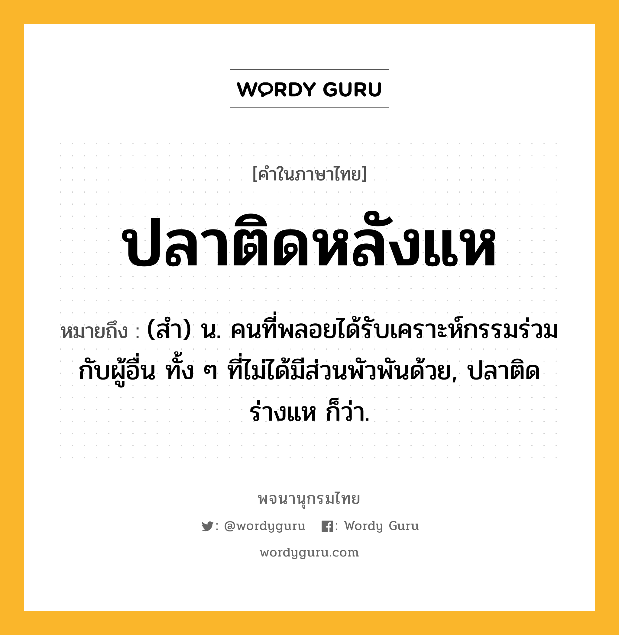 ปลาติดหลังแห ความหมาย หมายถึงอะไร?, คำในภาษาไทย ปลาติดหลังแห หมายถึง (สํา) น. คนที่พลอยได้รับเคราะห์กรรมร่วมกับผู้อื่น ทั้ง ๆ ที่ไม่ได้มีส่วนพัวพันด้วย, ปลาติดร่างแห ก็ว่า.