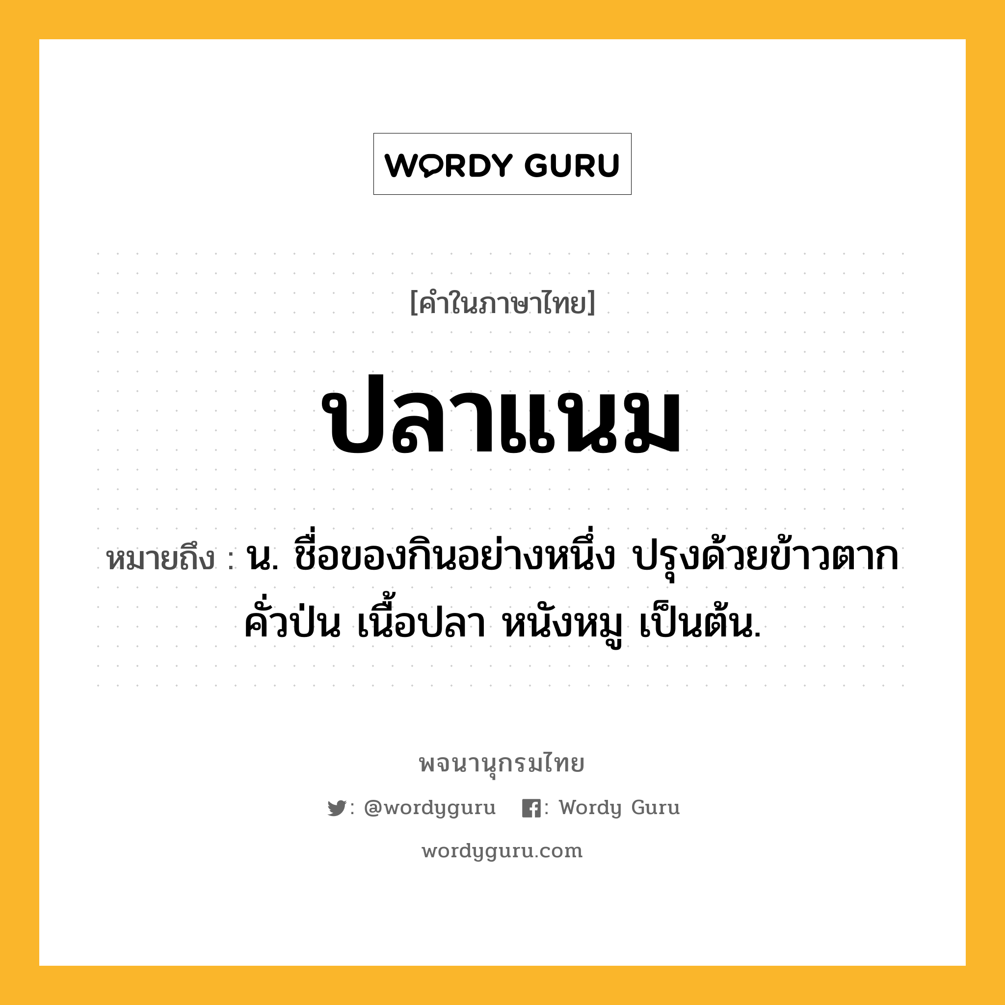 ปลาแนม ความหมาย หมายถึงอะไร?, คำในภาษาไทย ปลาแนม หมายถึง น. ชื่อของกินอย่างหนึ่ง ปรุงด้วยข้าวตากคั่วป่น เนื้อปลา หนังหมู เป็นต้น.