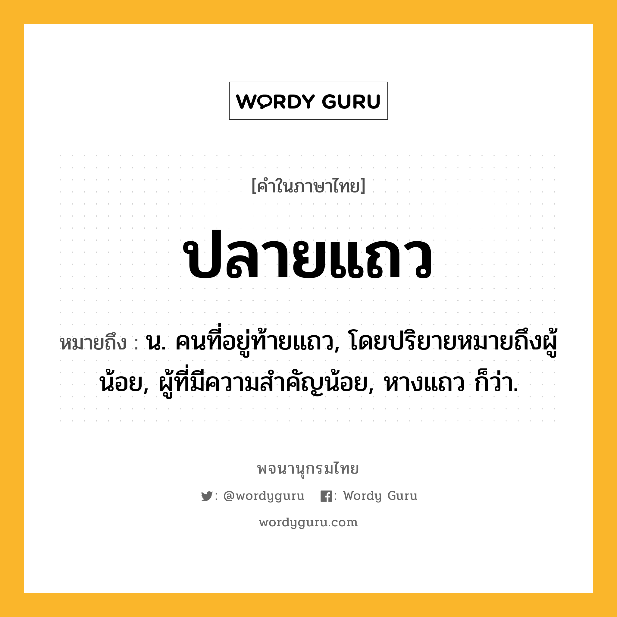 ปลายแถว ความหมาย หมายถึงอะไร?, คำในภาษาไทย ปลายแถว หมายถึง น. คนที่อยู่ท้ายแถว, โดยปริยายหมายถึงผู้น้อย, ผู้ที่มีความสำคัญน้อย, หางแถว ก็ว่า.