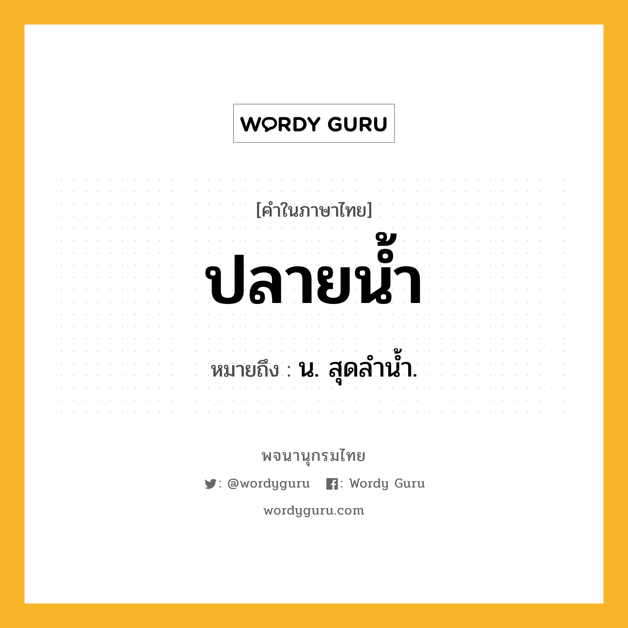 ปลายน้ำ ความหมาย หมายถึงอะไร?, คำในภาษาไทย ปลายน้ำ หมายถึง น. สุดลํานํ้า.