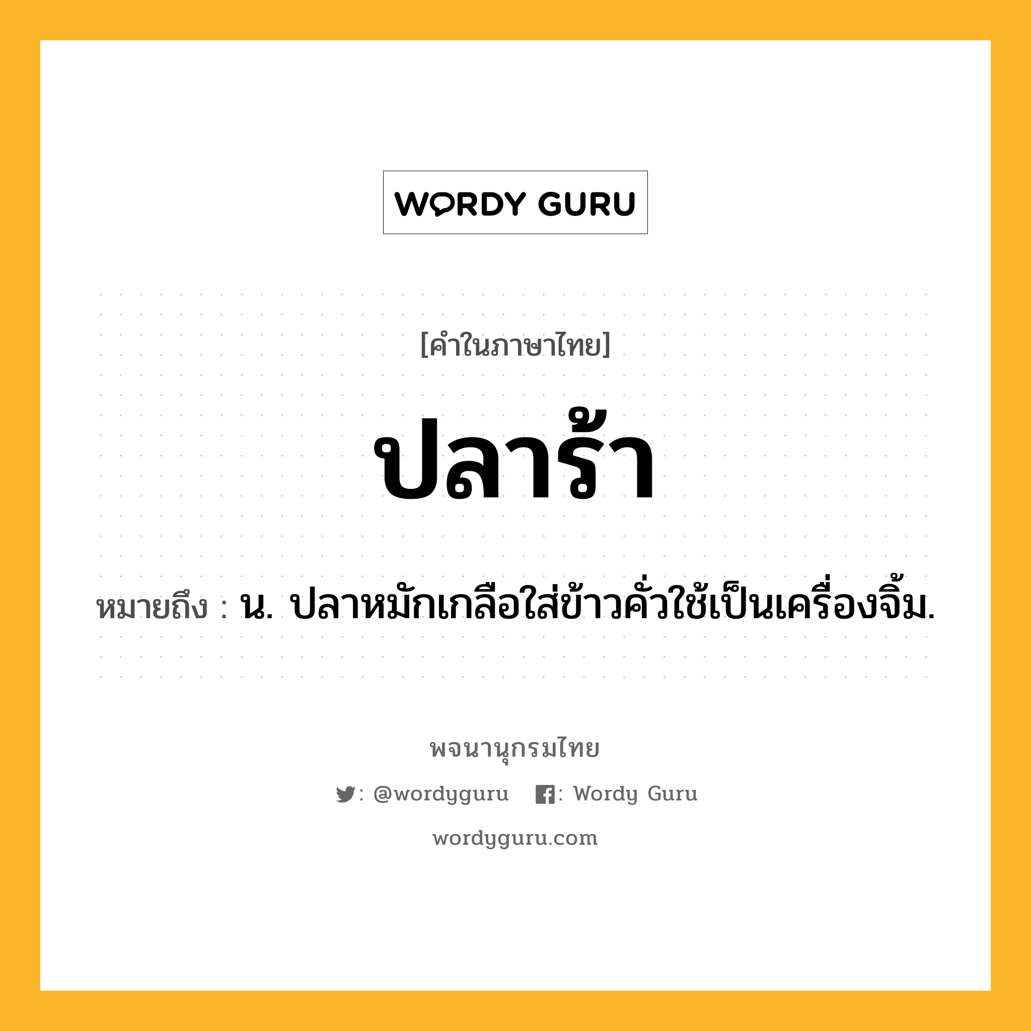 ปลาร้า ความหมาย หมายถึงอะไร?, คำในภาษาไทย ปลาร้า หมายถึง น. ปลาหมักเกลือใส่ข้าวคั่วใช้เป็นเครื่องจิ้ม.