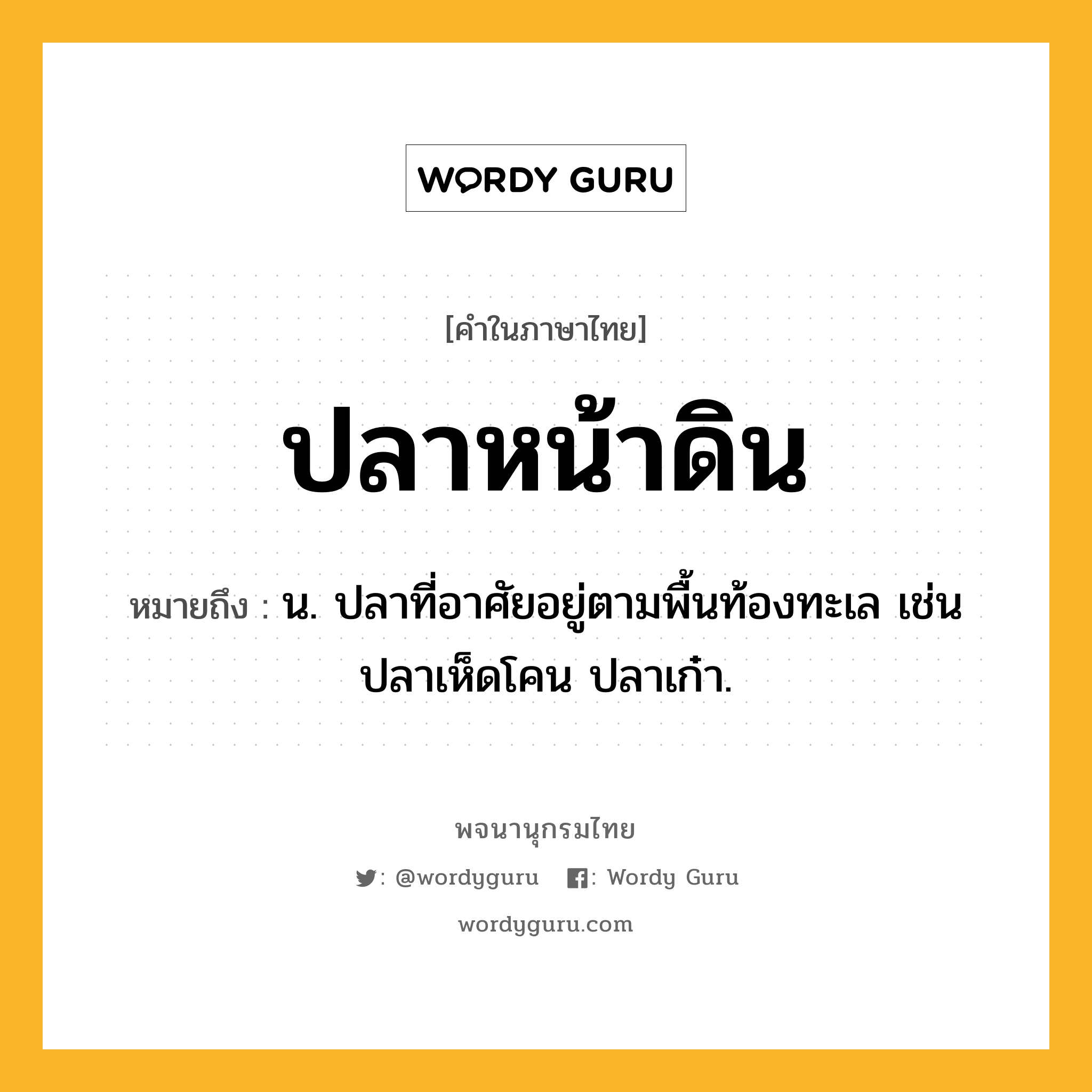 ปลาหน้าดิน ความหมาย หมายถึงอะไร?, คำในภาษาไทย ปลาหน้าดิน หมายถึง น. ปลาที่อาศัยอยู่ตามพื้นท้องทะเล เช่น ปลาเห็ดโคน ปลาเก๋า.