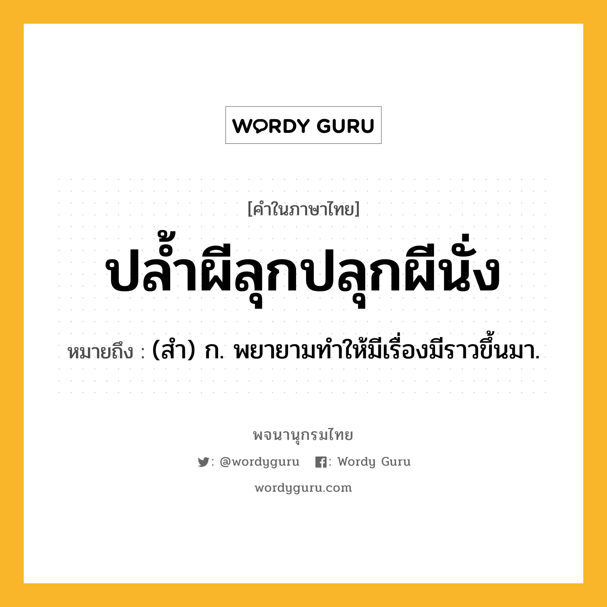 ปล้ำผีลุกปลุกผีนั่ง ความหมาย หมายถึงอะไร?, คำในภาษาไทย ปล้ำผีลุกปลุกผีนั่ง หมายถึง (สํา) ก. พยายามทําให้มีเรื่องมีราวขึ้นมา.