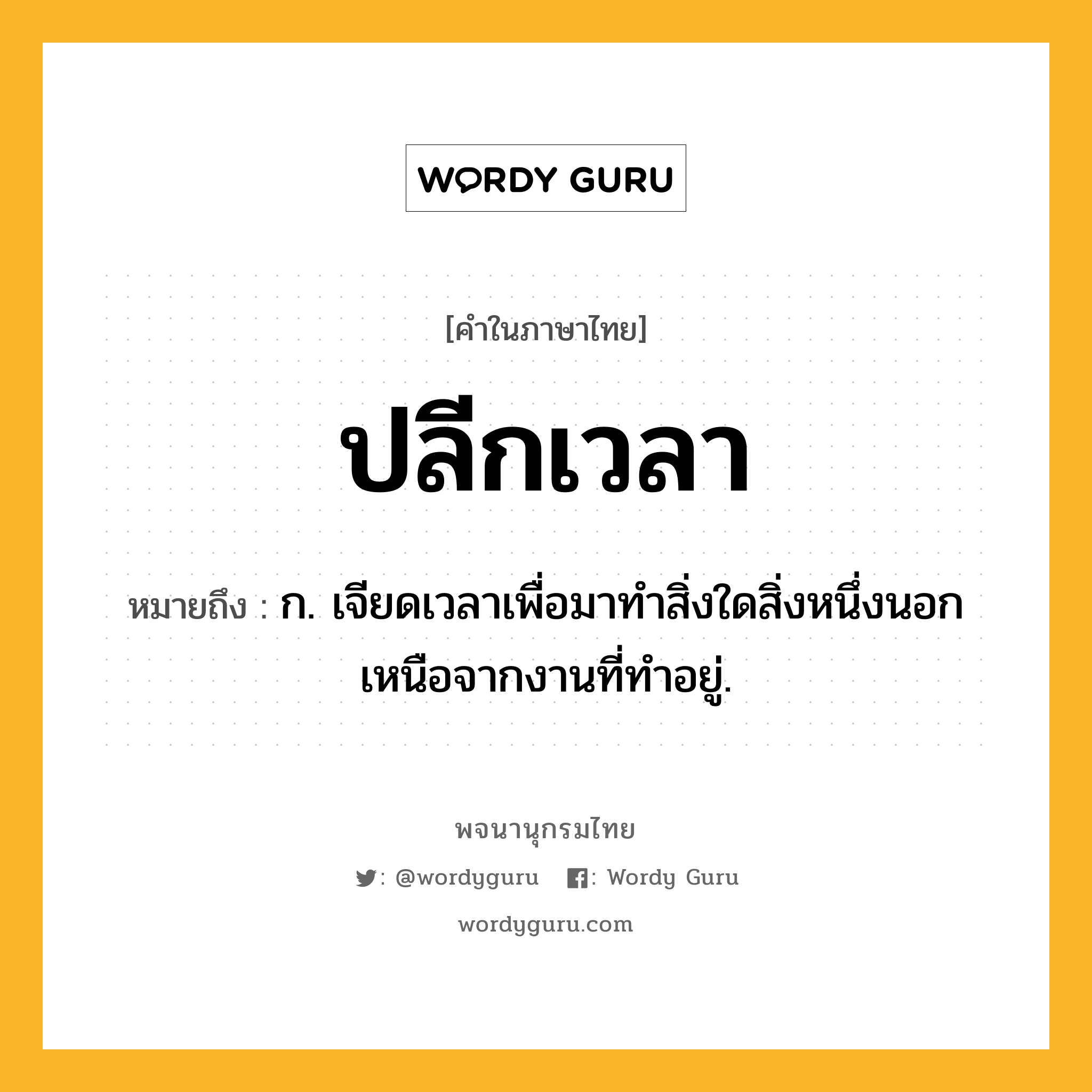 ปลีกเวลา ความหมาย หมายถึงอะไร?, คำในภาษาไทย ปลีกเวลา หมายถึง ก. เจียดเวลาเพื่อมาทําสิ่งใดสิ่งหนึ่งนอกเหนือจากงานที่ทําอยู่.