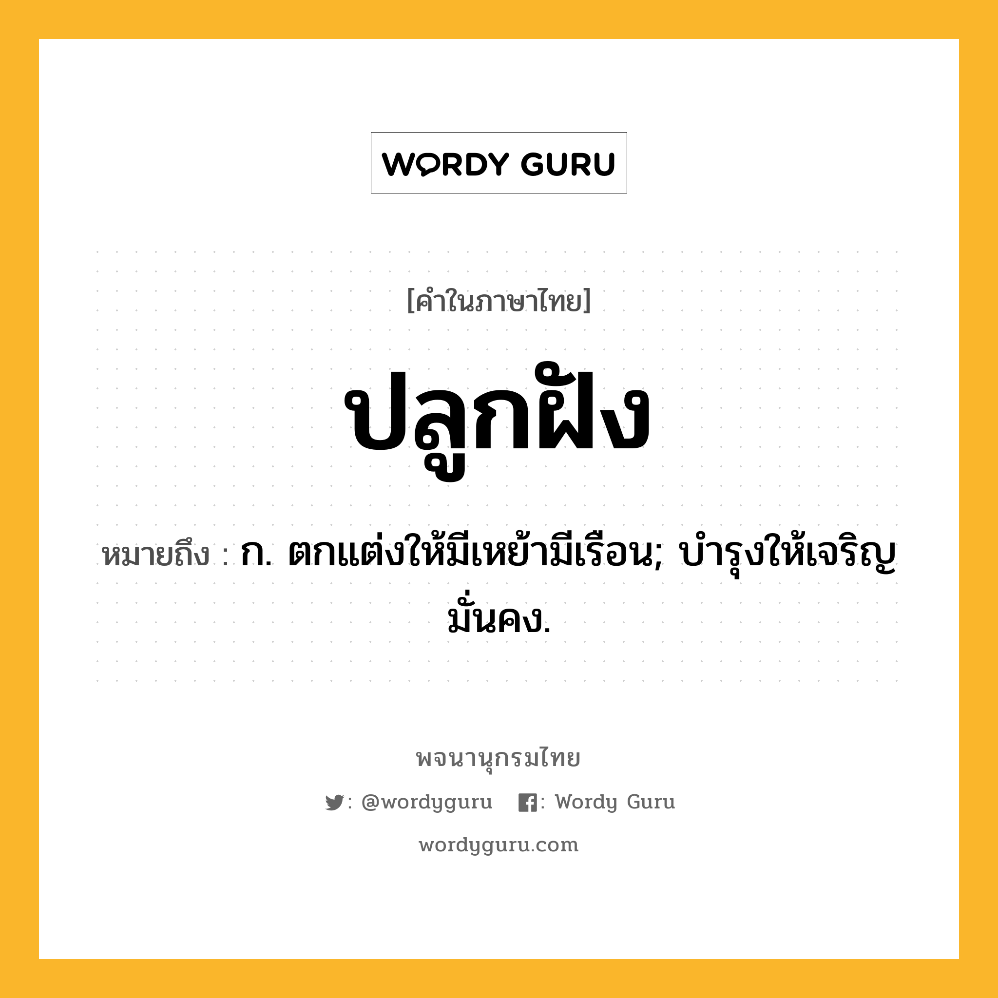 ปลูกฝัง ความหมาย หมายถึงอะไร?, คำในภาษาไทย ปลูกฝัง หมายถึง ก. ตกแต่งให้มีเหย้ามีเรือน; บํารุงให้เจริญมั่นคง.