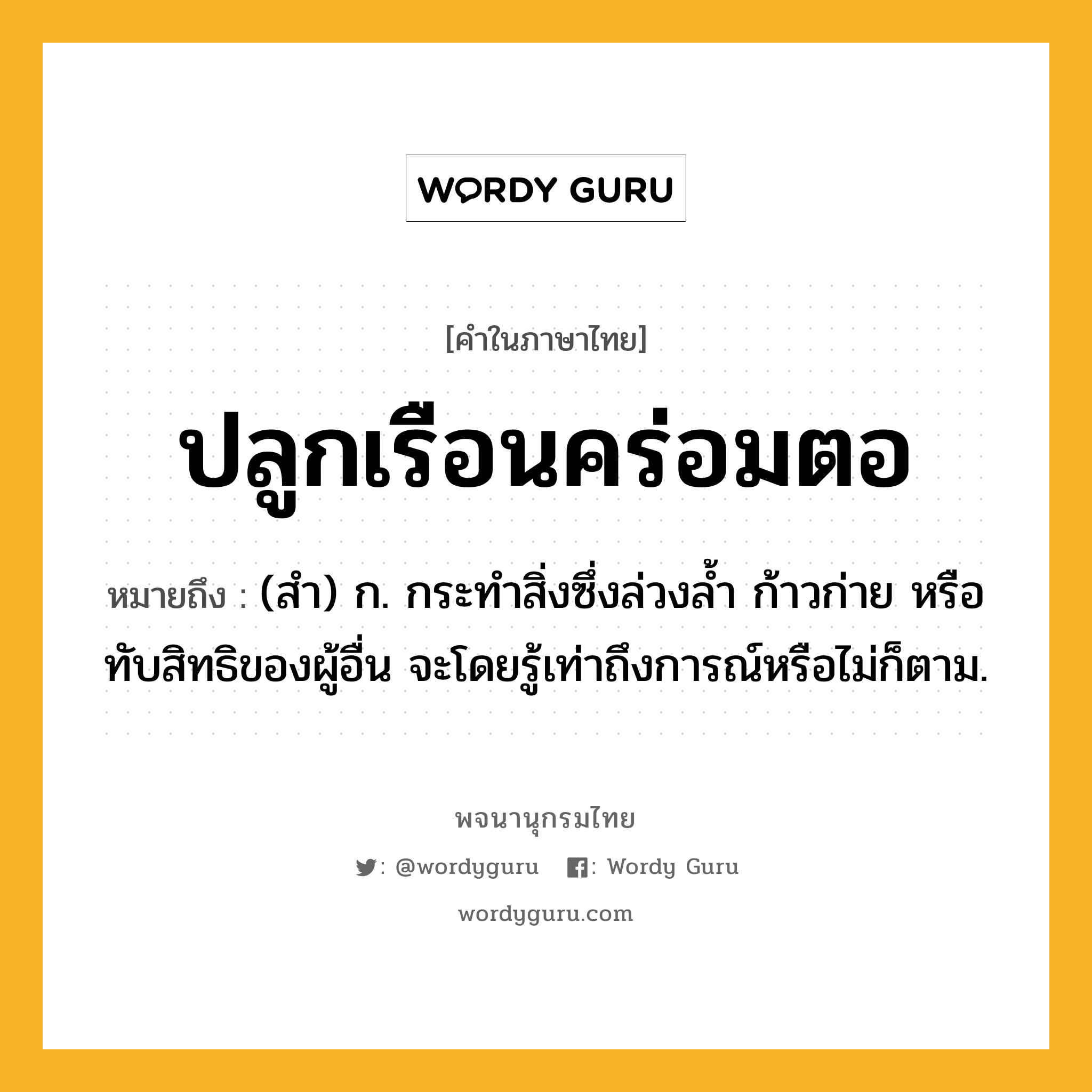 ปลูกเรือนคร่อมตอ ความหมาย หมายถึงอะไร?, คำในภาษาไทย ปลูกเรือนคร่อมตอ หมายถึง (สํา) ก. กระทําสิ่งซึ่งล่วงลํ้า ก้าวก่าย หรือทับสิทธิของผู้อื่น จะโดยรู้เท่าถึงการณ์หรือไม่ก็ตาม.