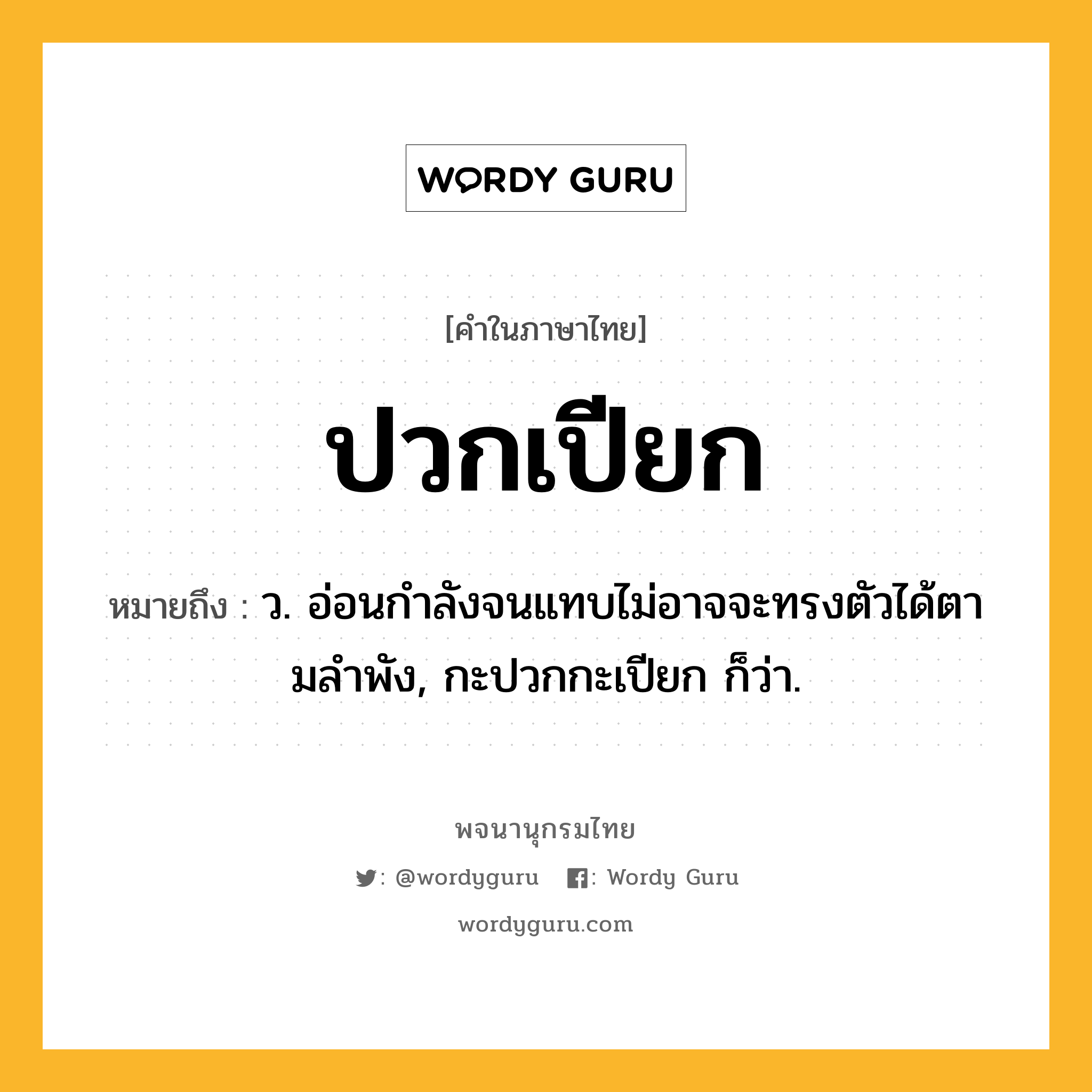 ปวกเปียก ความหมาย หมายถึงอะไร?, คำในภาษาไทย ปวกเปียก หมายถึง ว. อ่อนกําลังจนแทบไม่อาจจะทรงตัวได้ตามลําพัง, กะปวกกะเปียก ก็ว่า.