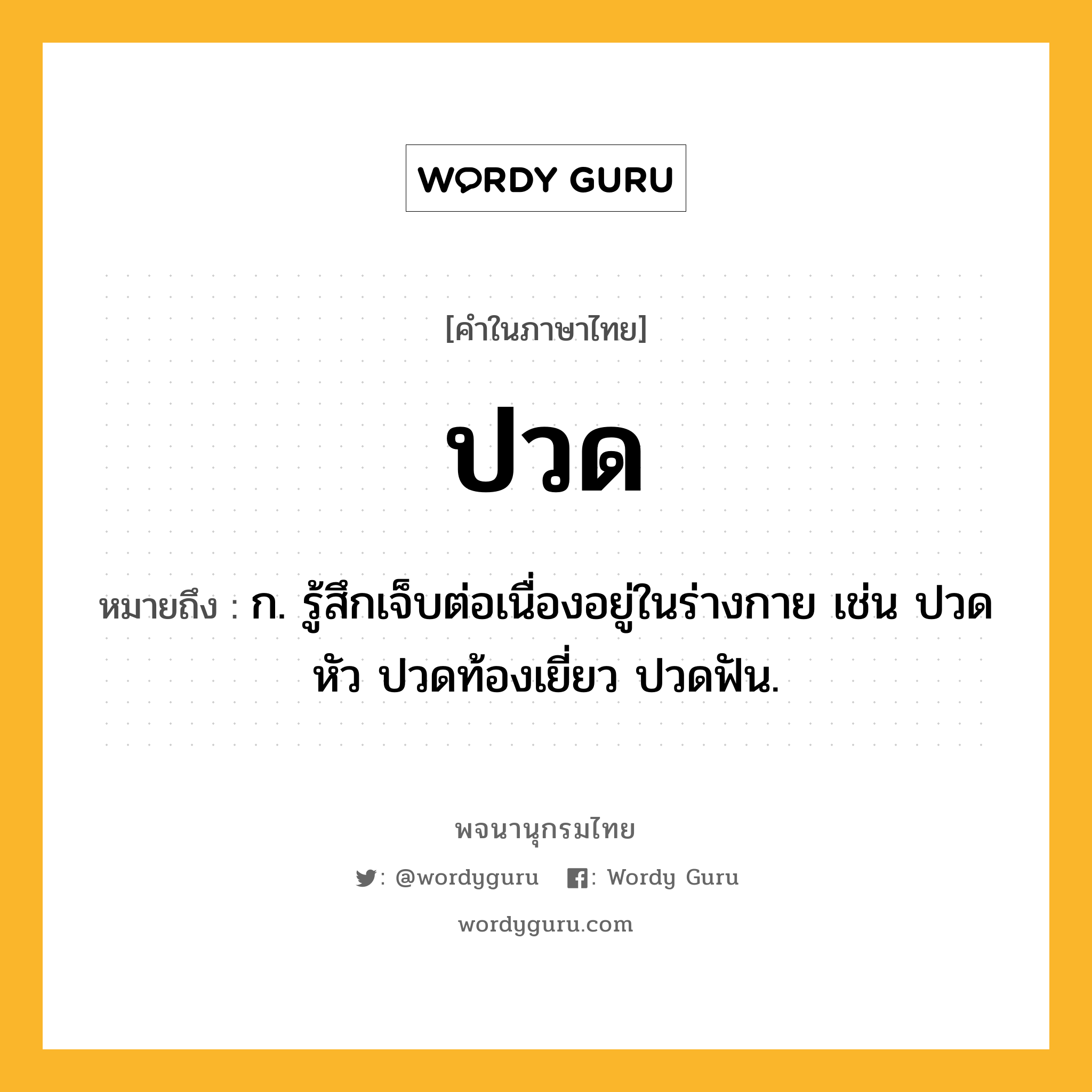 ปวด ความหมาย หมายถึงอะไร?, คำในภาษาไทย ปวด หมายถึง ก. รู้สึกเจ็บต่อเนื่องอยู่ในร่างกาย เช่น ปวดหัว ปวดท้องเยี่ยว ปวดฟัน.