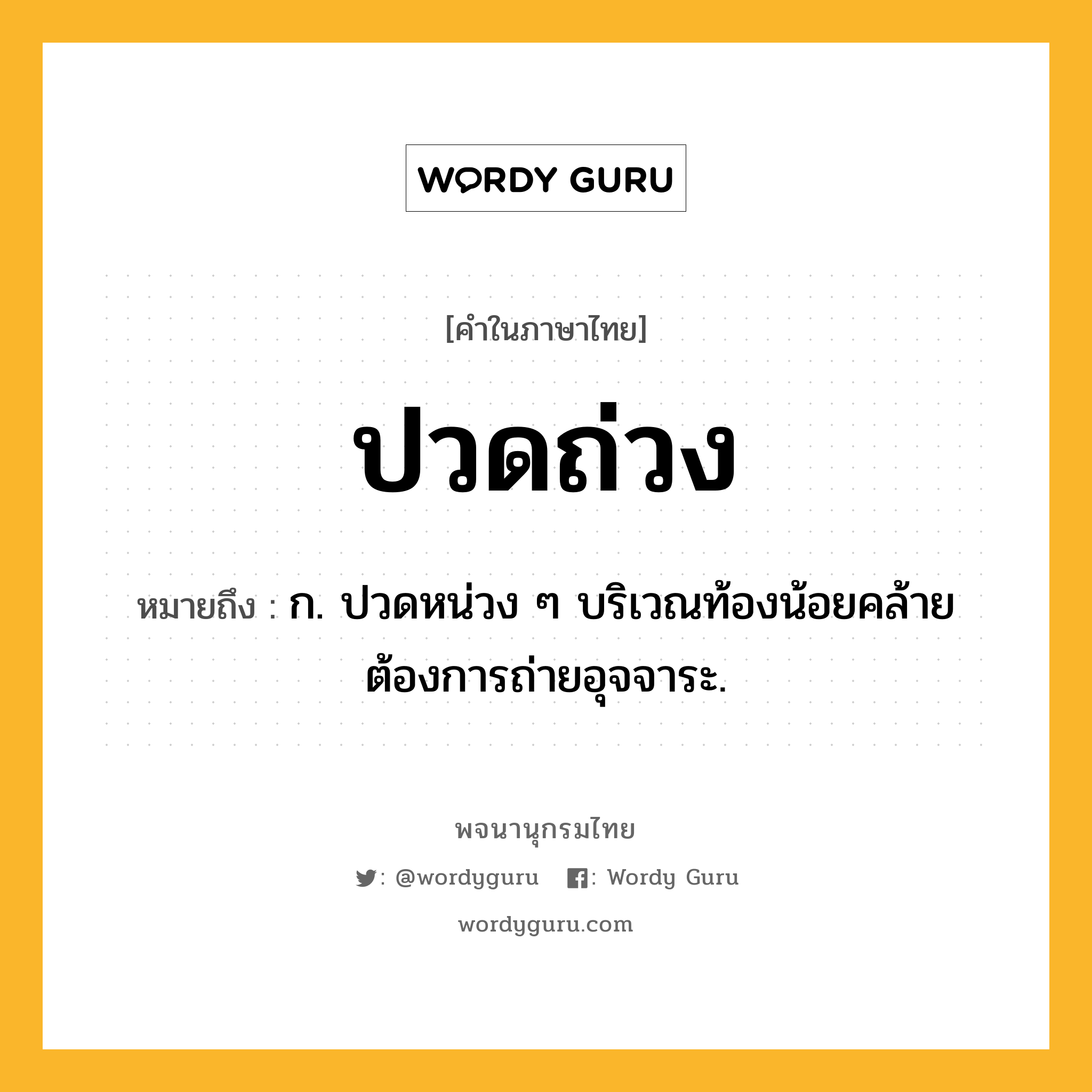 ปวดถ่วง ความหมาย หมายถึงอะไร?, คำในภาษาไทย ปวดถ่วง หมายถึง ก. ปวดหน่วง ๆ บริเวณท้องน้อยคล้ายต้องการถ่ายอุจจาระ.