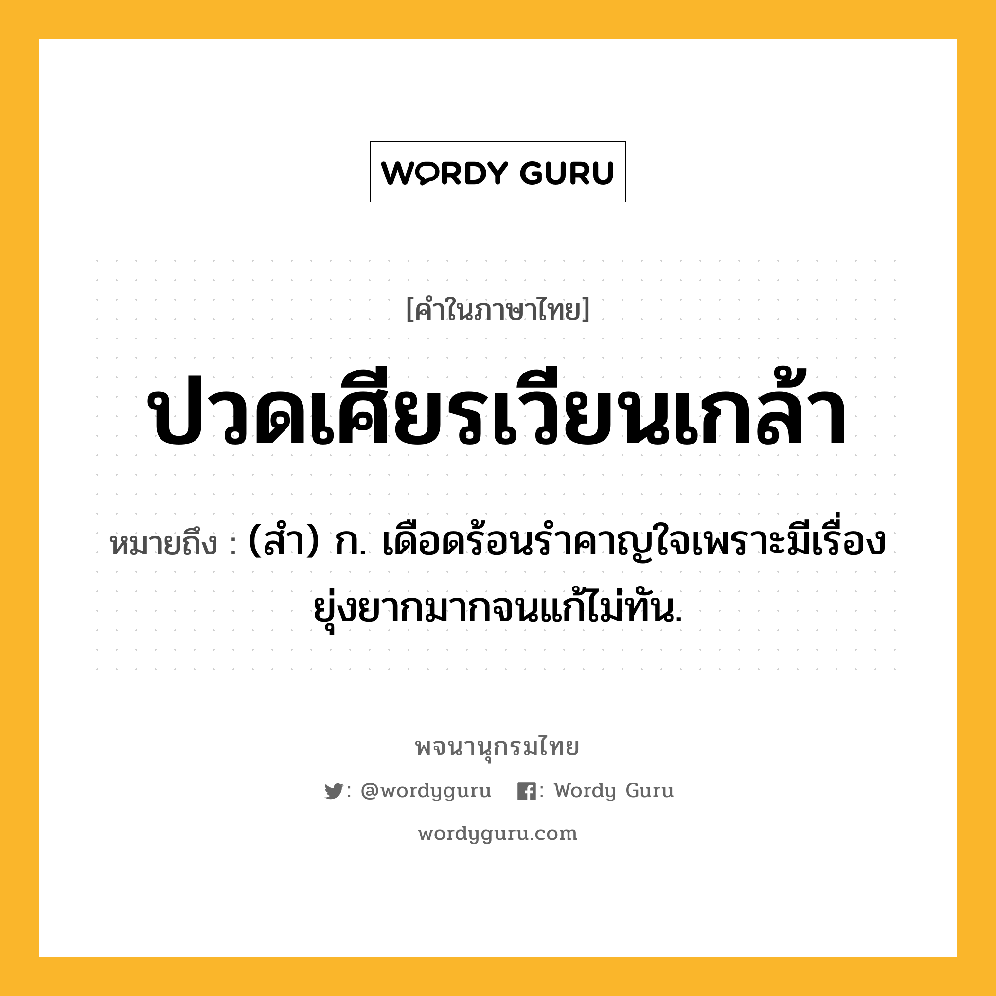 ปวดเศียรเวียนเกล้า ความหมาย หมายถึงอะไร?, คำในภาษาไทย ปวดเศียรเวียนเกล้า หมายถึง (สํา) ก. เดือดร้อนรําคาญใจเพราะมีเรื่องยุ่งยากมากจนแก้ไม่ทัน.