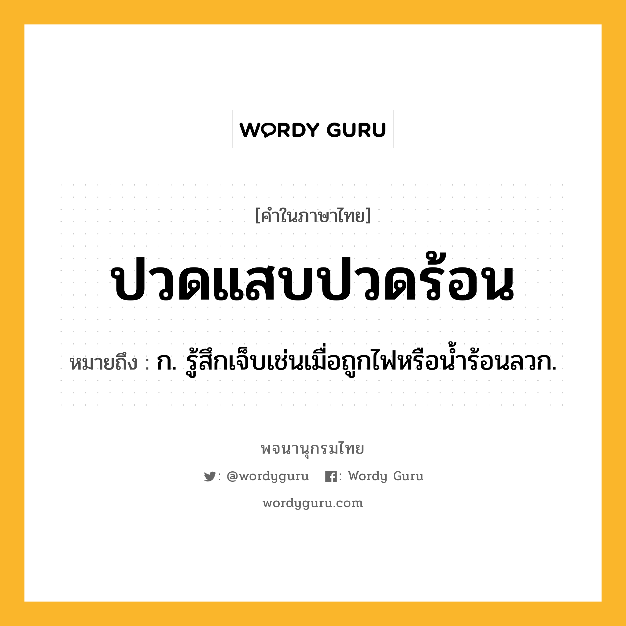 ปวดแสบปวดร้อน ความหมาย หมายถึงอะไร?, คำในภาษาไทย ปวดแสบปวดร้อน หมายถึง ก. รู้สึกเจ็บเช่นเมื่อถูกไฟหรือนํ้าร้อนลวก.