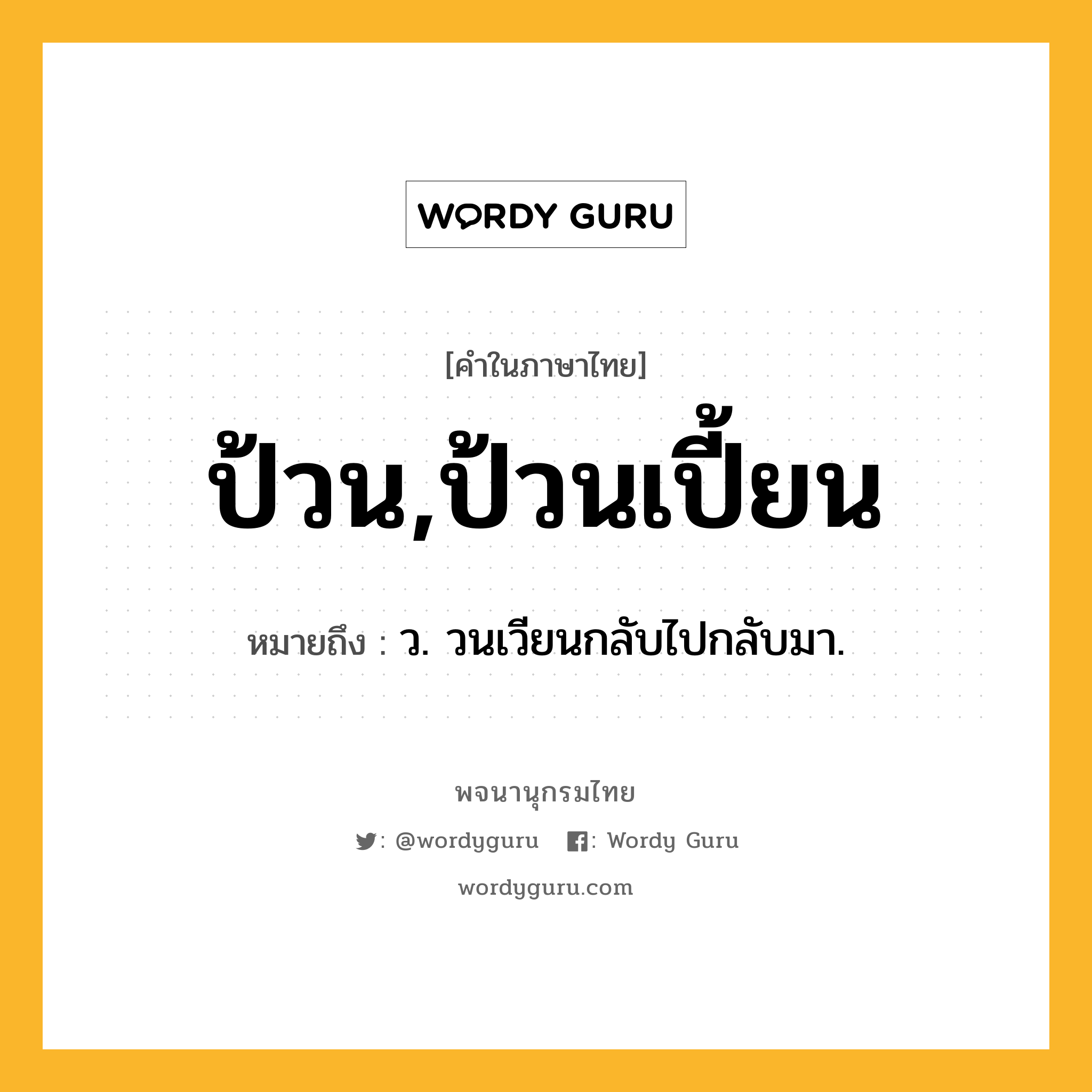 ป้วน,ป้วนเปี้ยน ความหมาย หมายถึงอะไร?, คำในภาษาไทย ป้วน,ป้วนเปี้ยน หมายถึง ว. วนเวียนกลับไปกลับมา.