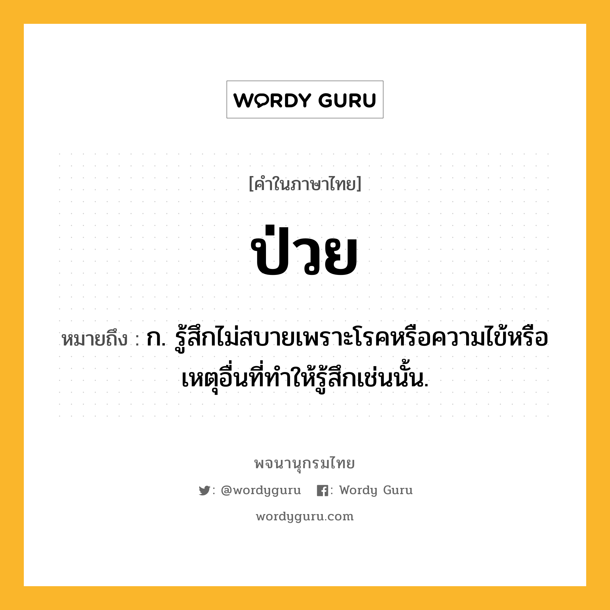 ป่วย ความหมาย หมายถึงอะไร?, คำในภาษาไทย ป่วย หมายถึง ก. รู้สึกไม่สบายเพราะโรคหรือความไข้หรือเหตุอื่นที่ทําให้รู้สึกเช่นนั้น.