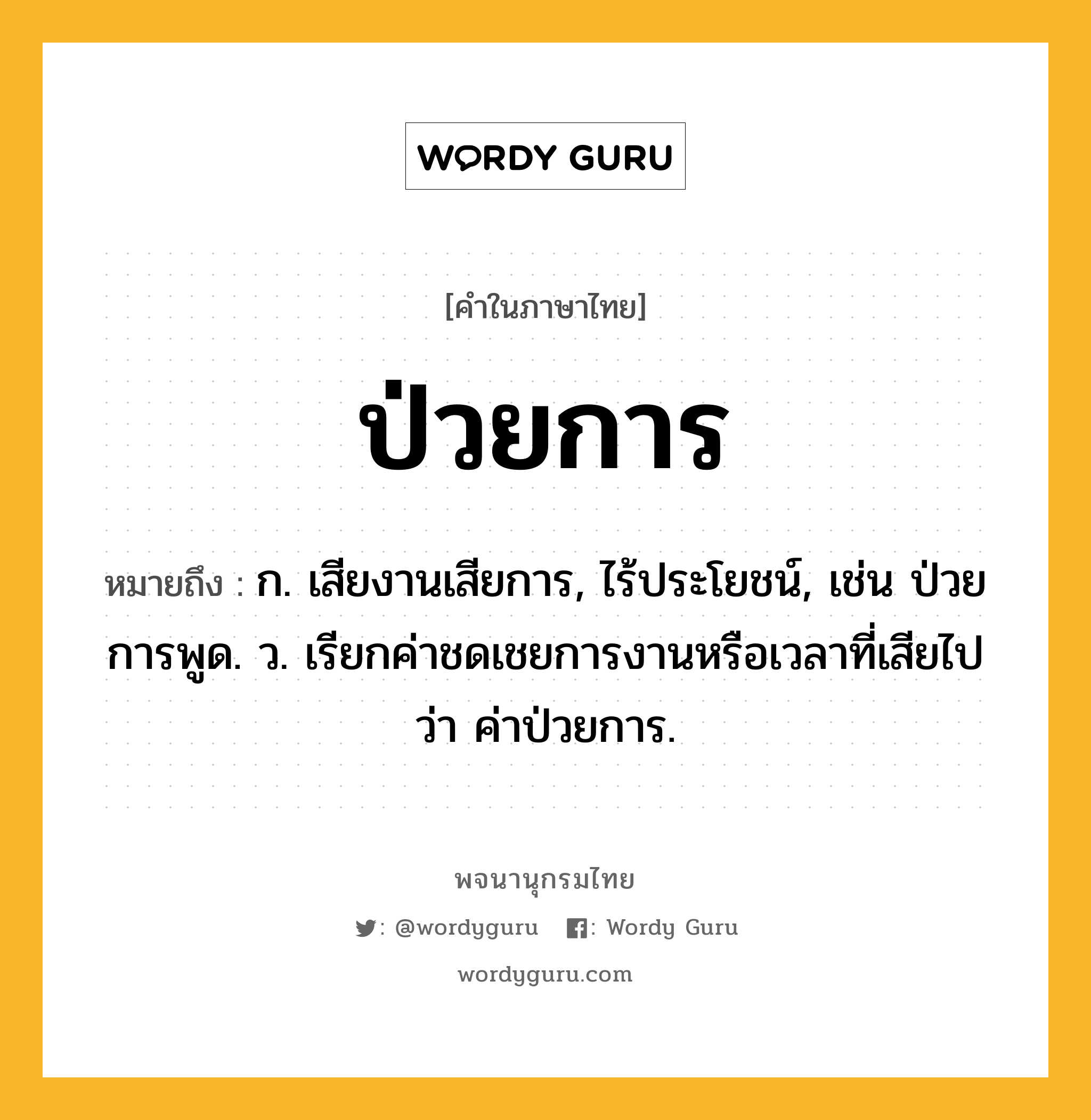 ป่วยการ ความหมาย หมายถึงอะไร?, คำในภาษาไทย ป่วยการ หมายถึง ก. เสียงานเสียการ, ไร้ประโยชน์, เช่น ป่วยการพูด. ว. เรียกค่าชดเชยการงานหรือเวลาที่เสียไปว่า ค่าป่วยการ.