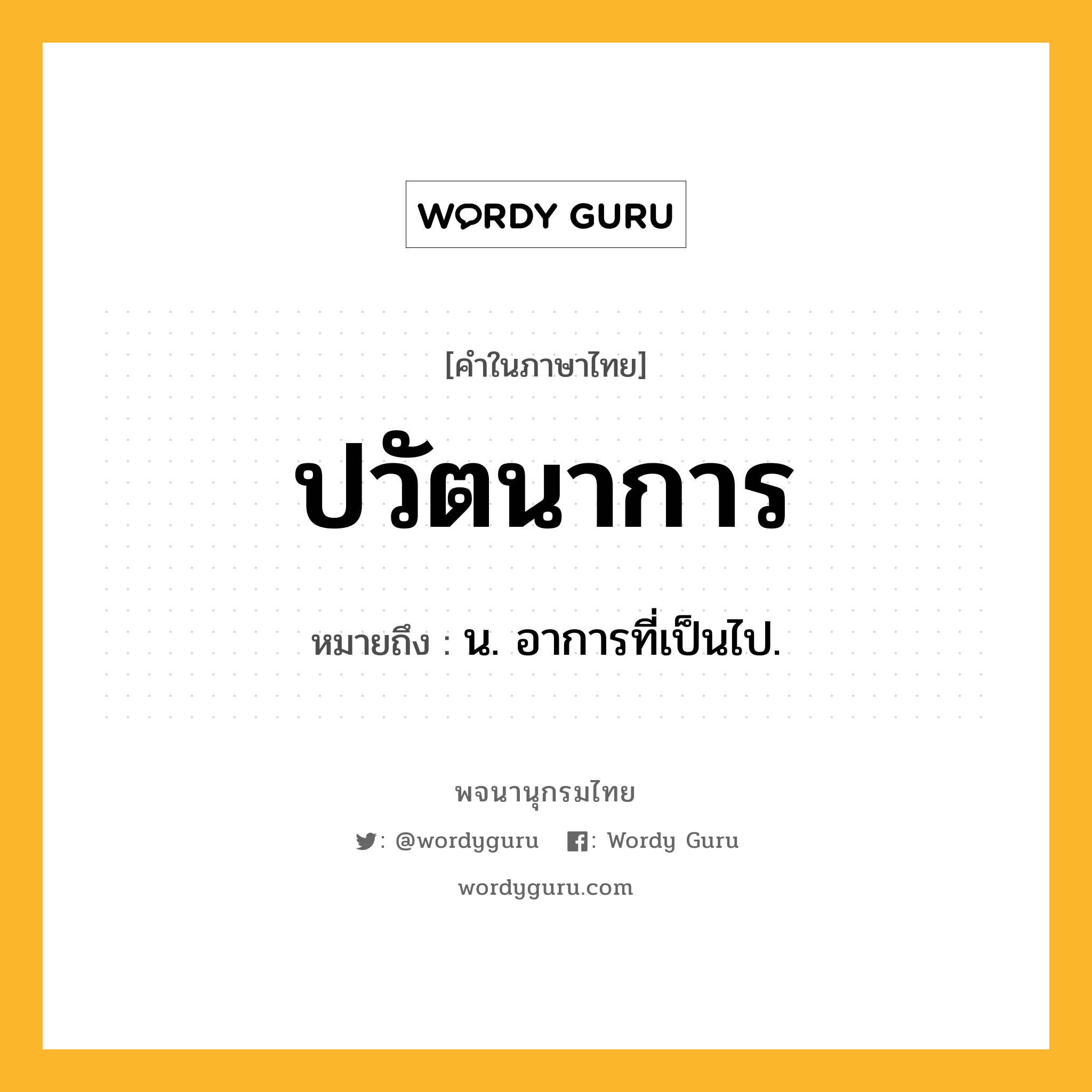 ปวัตนาการ ความหมาย หมายถึงอะไร?, คำในภาษาไทย ปวัตนาการ หมายถึง น. อาการที่เป็นไป.