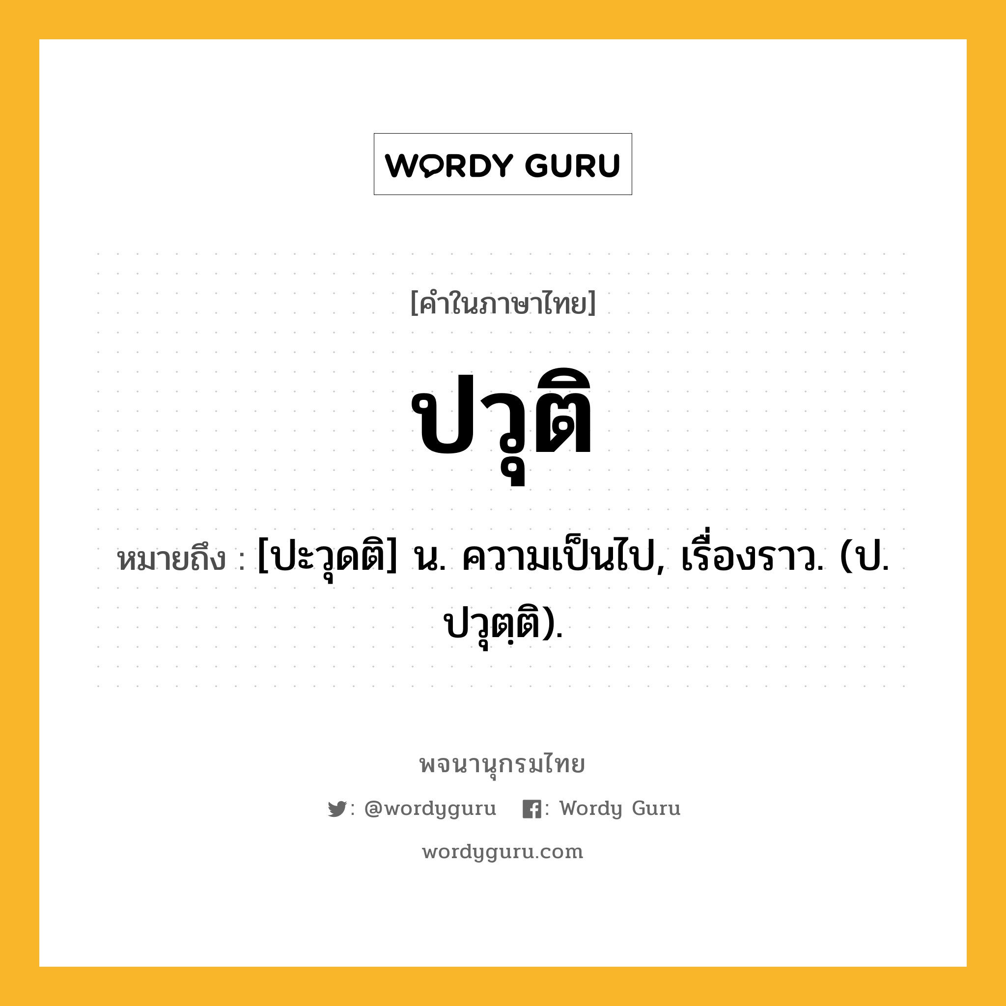 ปวุติ ความหมาย หมายถึงอะไร?, คำในภาษาไทย ปวุติ หมายถึง [ปะวุดติ] น. ความเป็นไป, เรื่องราว. (ป. ปวุตฺติ).