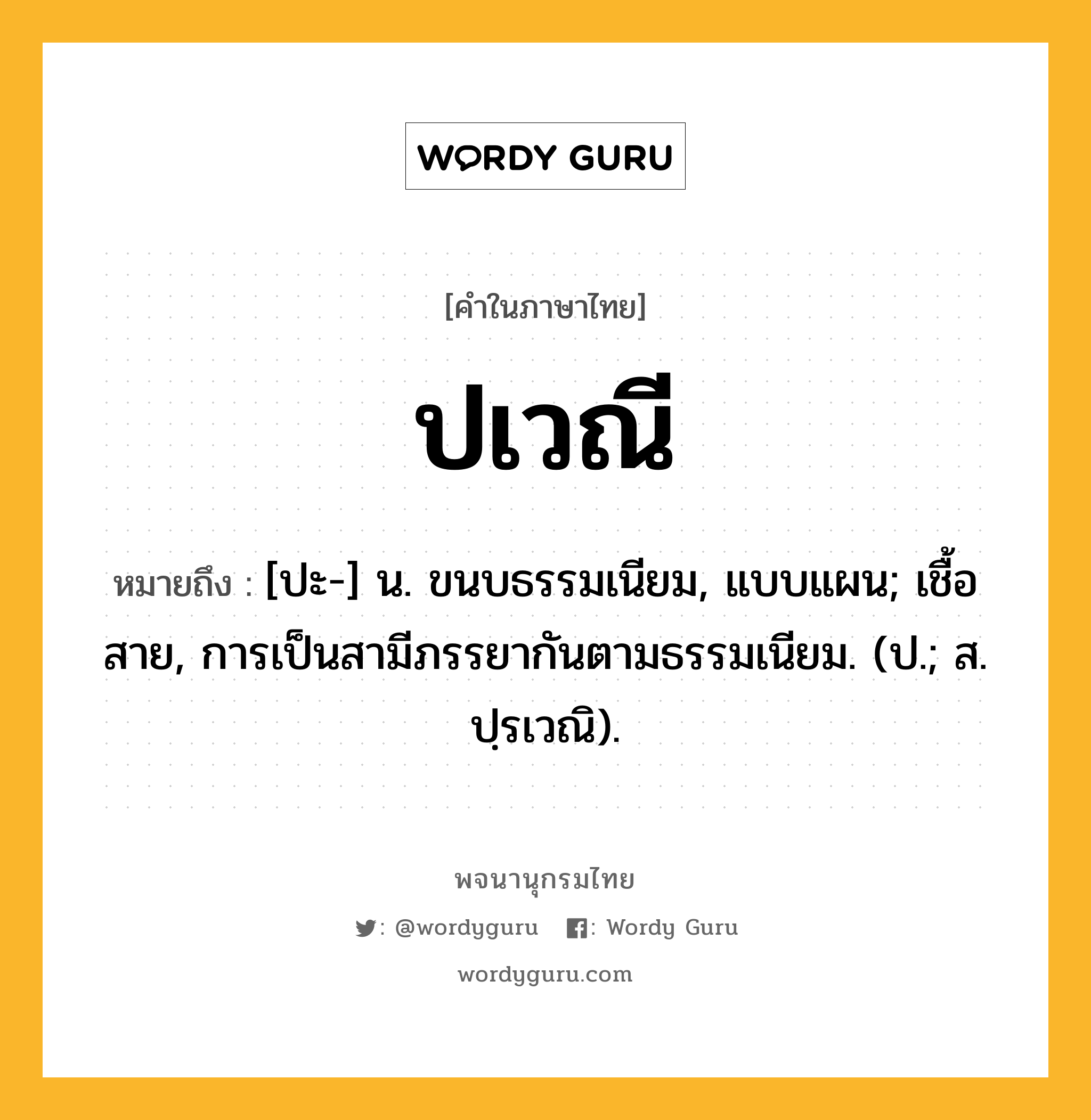 ปเวณี ความหมาย หมายถึงอะไร?, คำในภาษาไทย ปเวณี หมายถึง [ปะ-] น. ขนบธรรมเนียม, แบบแผน; เชื้อสาย, การเป็นสามีภรรยากันตามธรรมเนียม. (ป.; ส. ปฺรเวณิ).