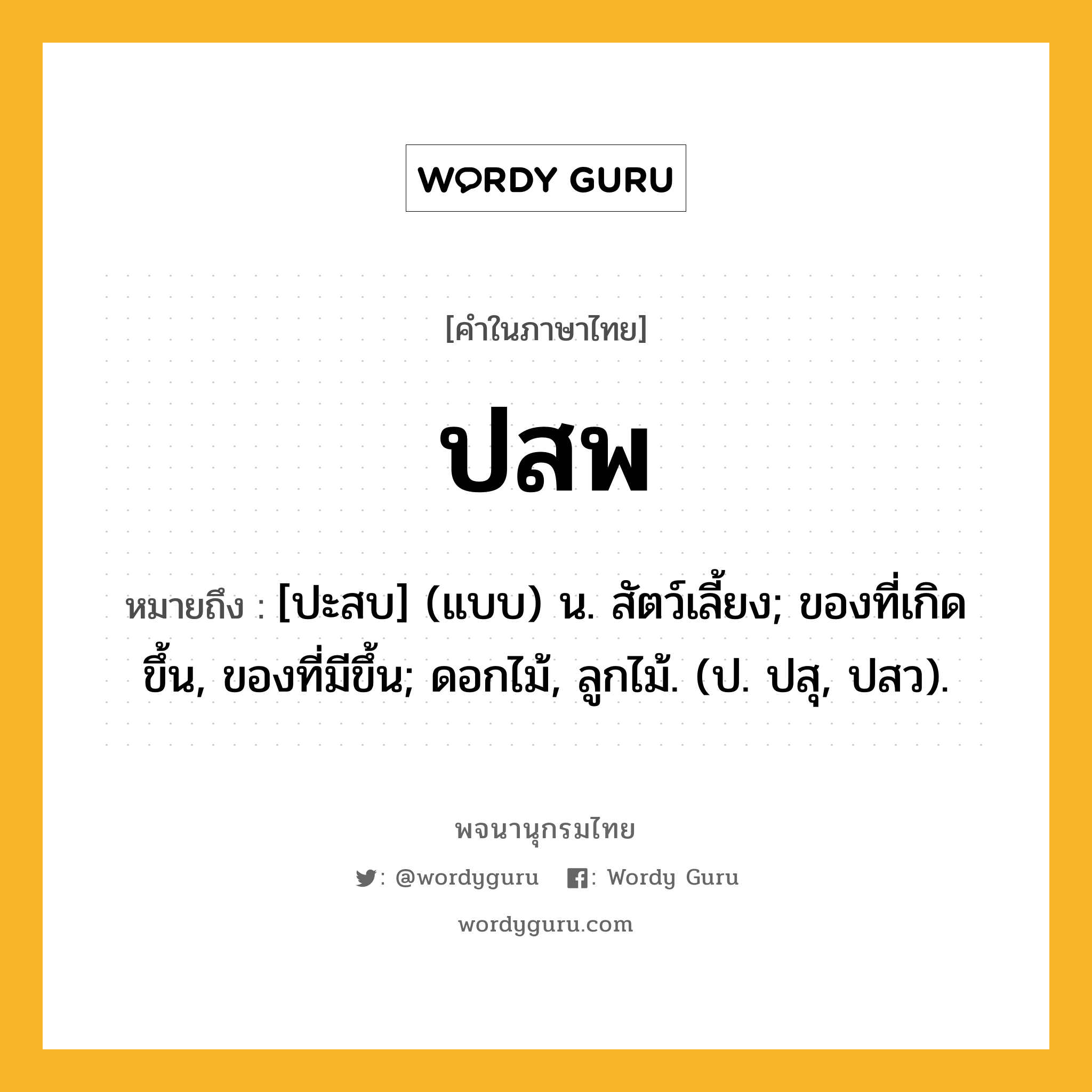 ปสพ ความหมาย หมายถึงอะไร?, คำในภาษาไทย ปสพ หมายถึง [ปะสบ] (แบบ) น. สัตว์เลี้ยง; ของที่เกิดขึ้น, ของที่มีขึ้น; ดอกไม้, ลูกไม้. (ป. ปสุ, ปสว).