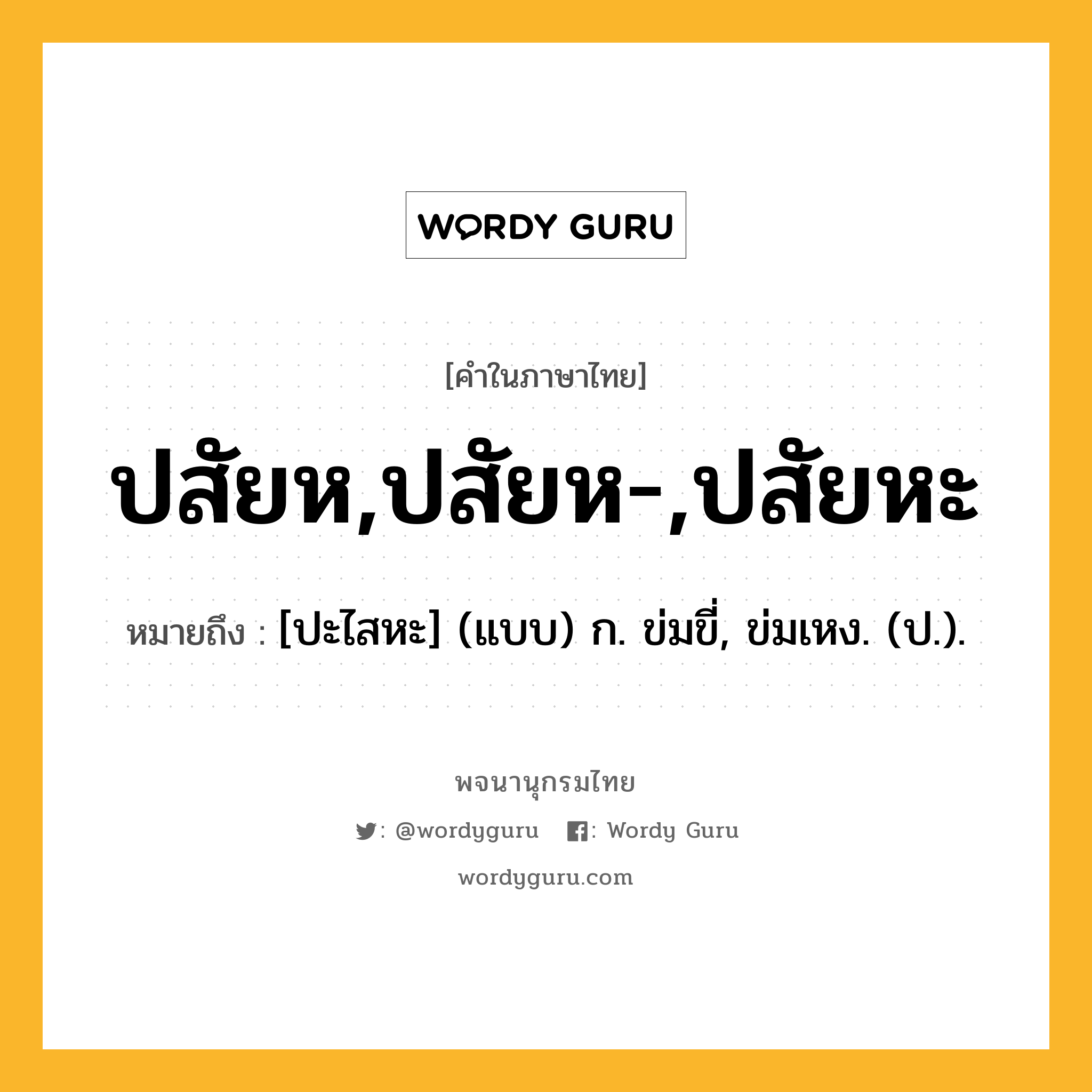 ปสัยห,ปสัยห-,ปสัยหะ ความหมาย หมายถึงอะไร?, คำในภาษาไทย ปสัยห,ปสัยห-,ปสัยหะ หมายถึง [ปะไสหะ] (แบบ) ก. ข่มขี่, ข่มเหง. (ป.).