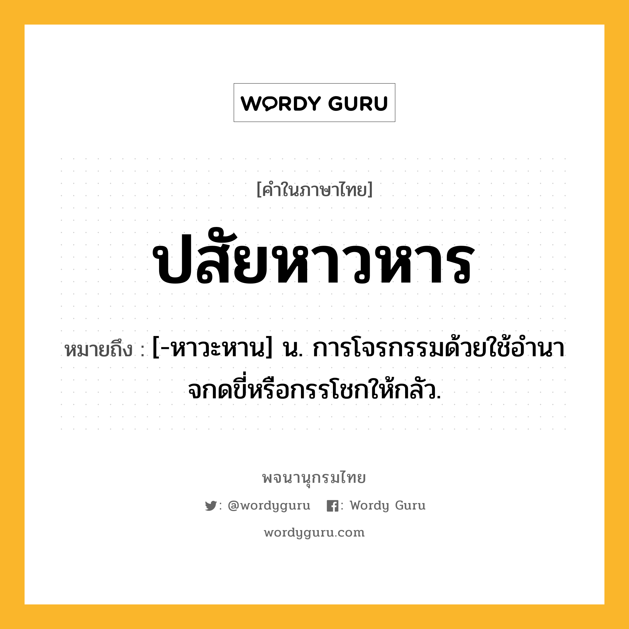 ปสัยหาวหาร ความหมาย หมายถึงอะไร?, คำในภาษาไทย ปสัยหาวหาร หมายถึง [-หาวะหาน] น. การโจรกรรมด้วยใช้อํานาจกดขี่หรือกรรโชกให้กลัว.