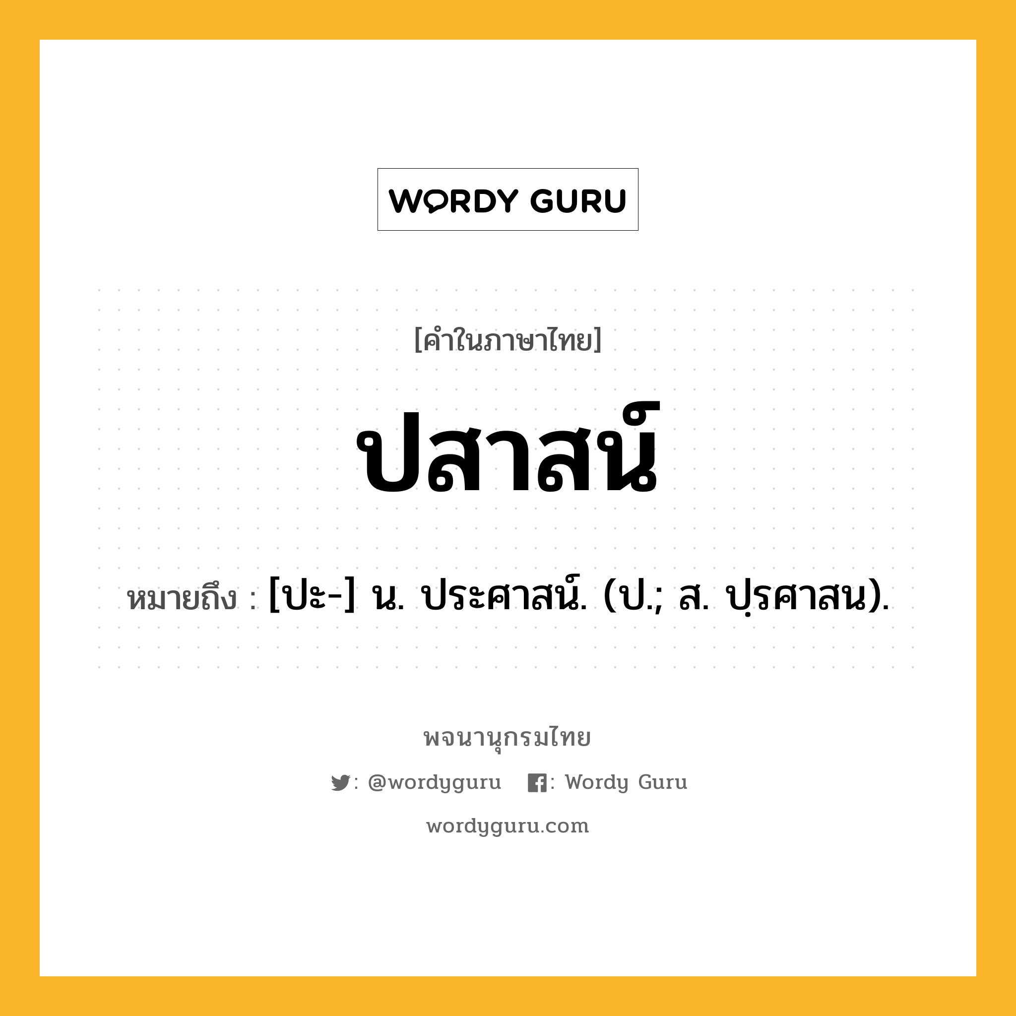 ปสาสน์ ความหมาย หมายถึงอะไร?, คำในภาษาไทย ปสาสน์ หมายถึง [ปะ-] น. ประศาสน์. (ป.; ส. ปฺรศาสน).