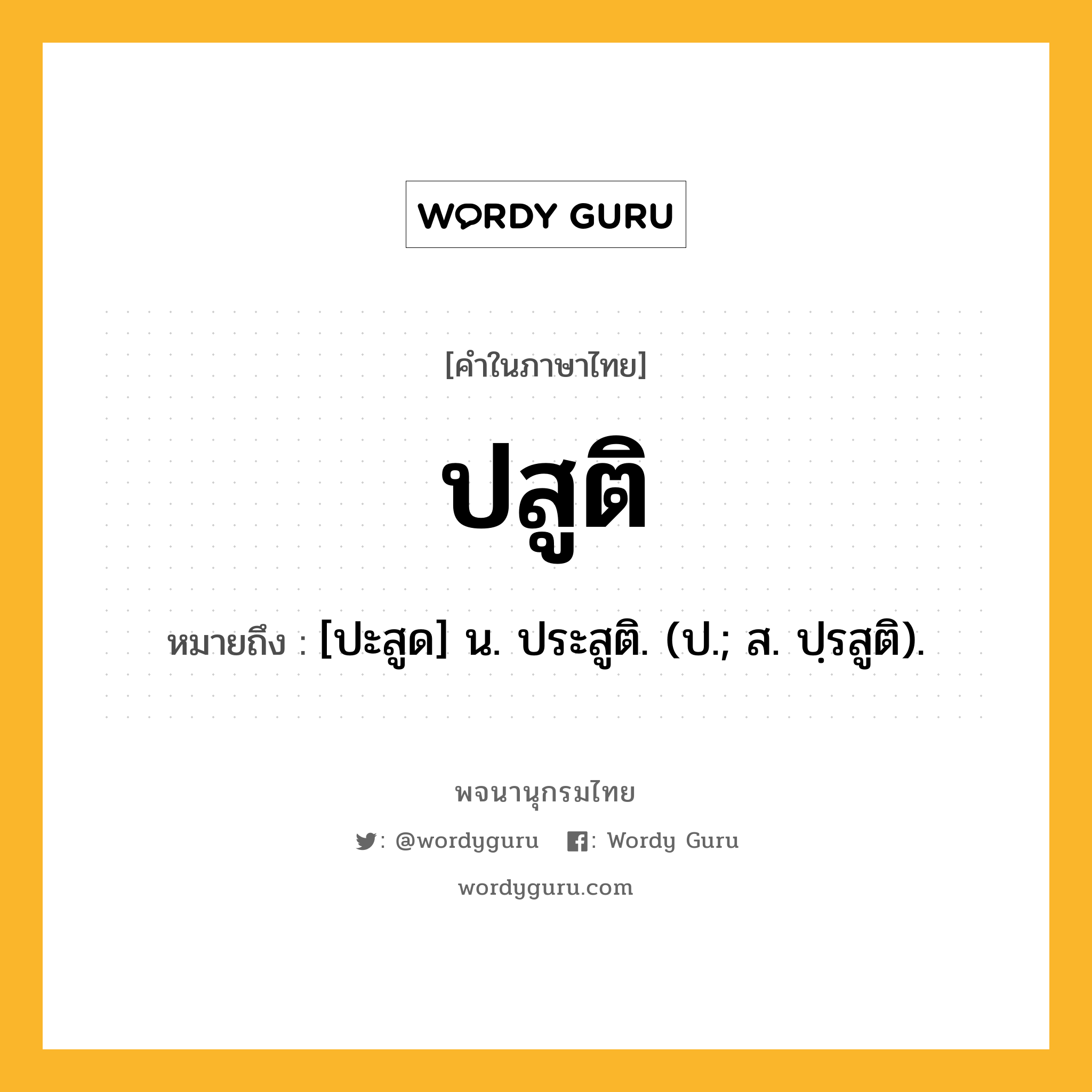 ปสูติ ความหมาย หมายถึงอะไร?, คำในภาษาไทย ปสูติ หมายถึง [ปะสูด] น. ประสูติ. (ป.; ส. ปฺรสูติ).