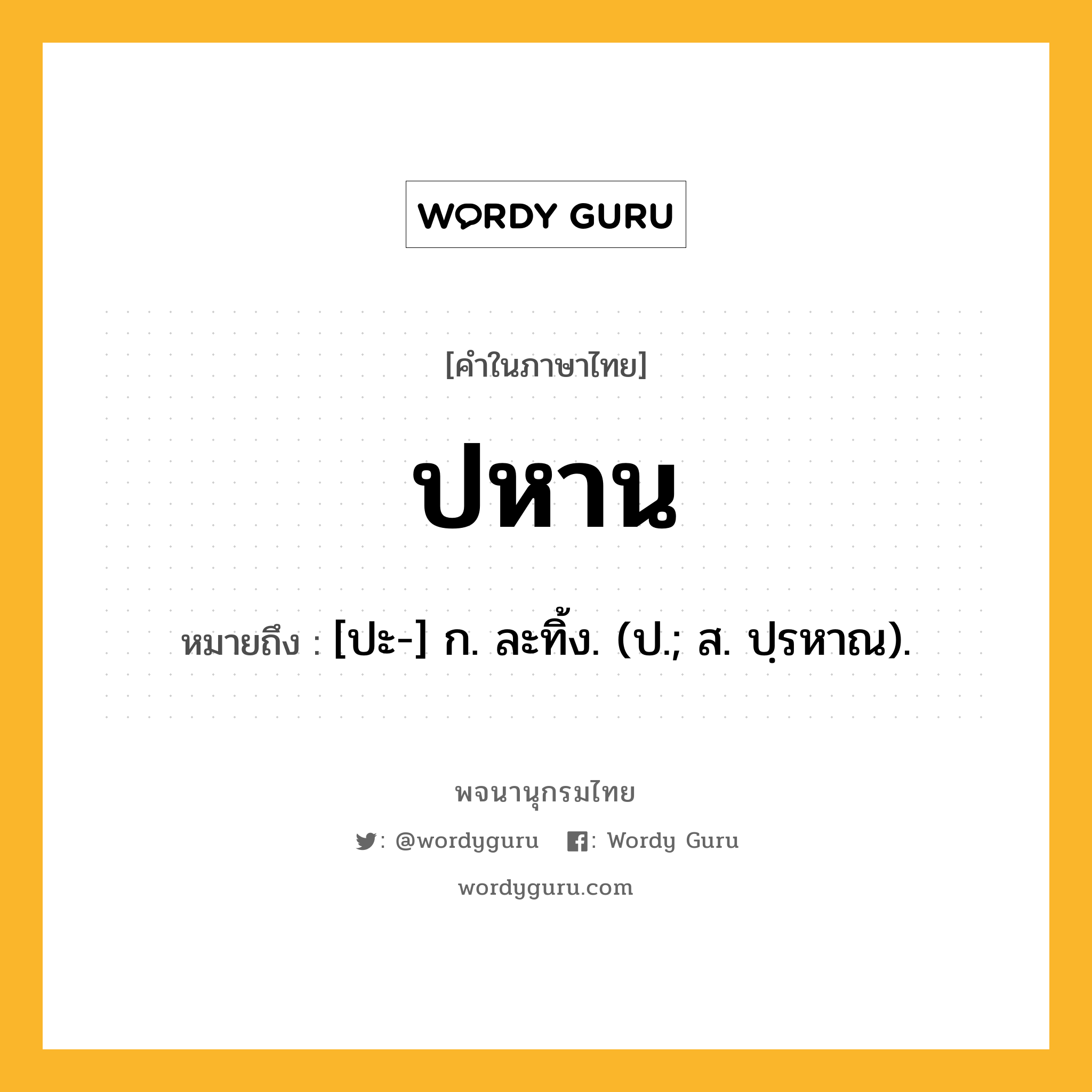 ปหาน ความหมาย หมายถึงอะไร?, คำในภาษาไทย ปหาน หมายถึง [ปะ-] ก. ละทิ้ง. (ป.; ส. ปฺรหาณ).