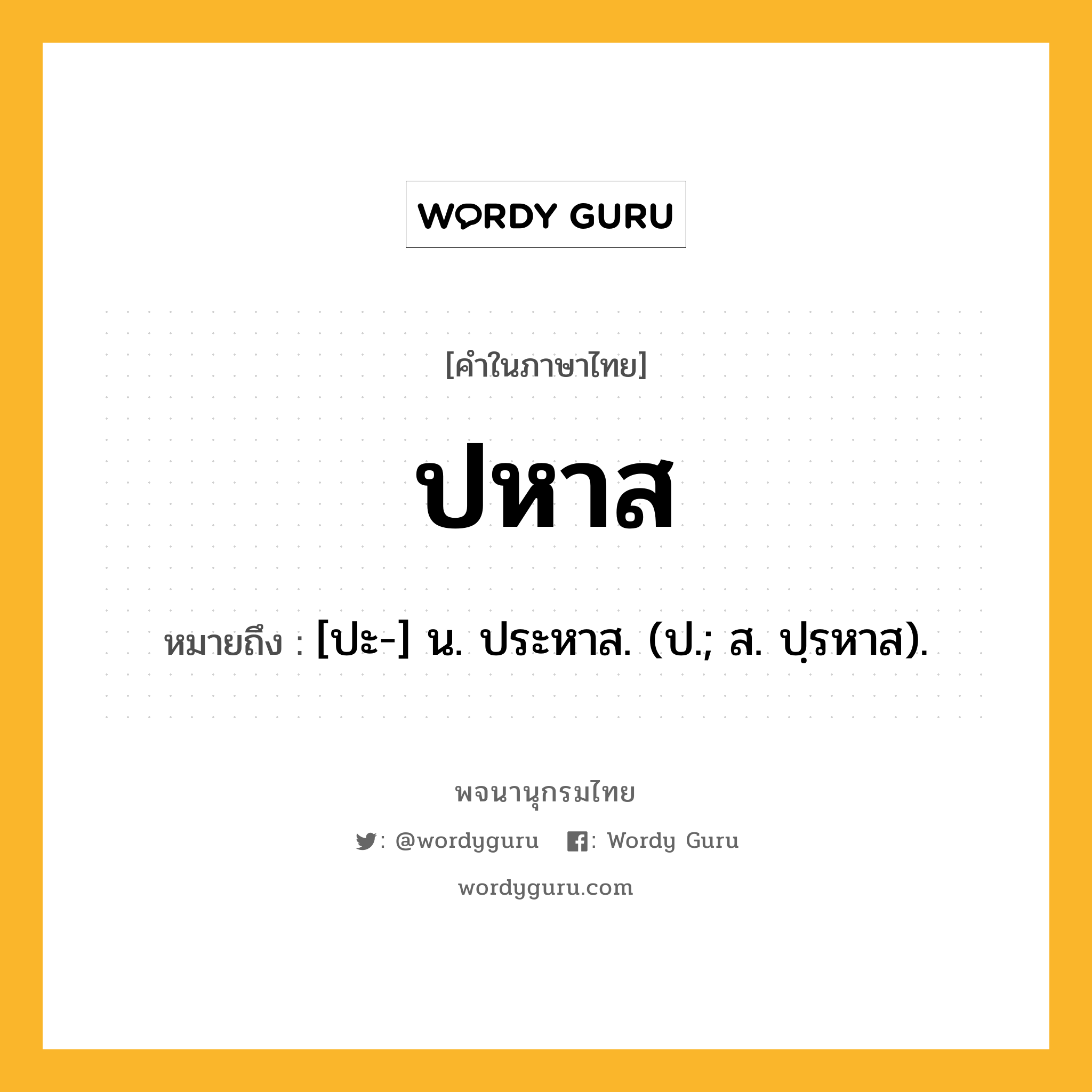 ปหาส ความหมาย หมายถึงอะไร?, คำในภาษาไทย ปหาส หมายถึง [ปะ-] น. ประหาส. (ป.; ส. ปฺรหาส).