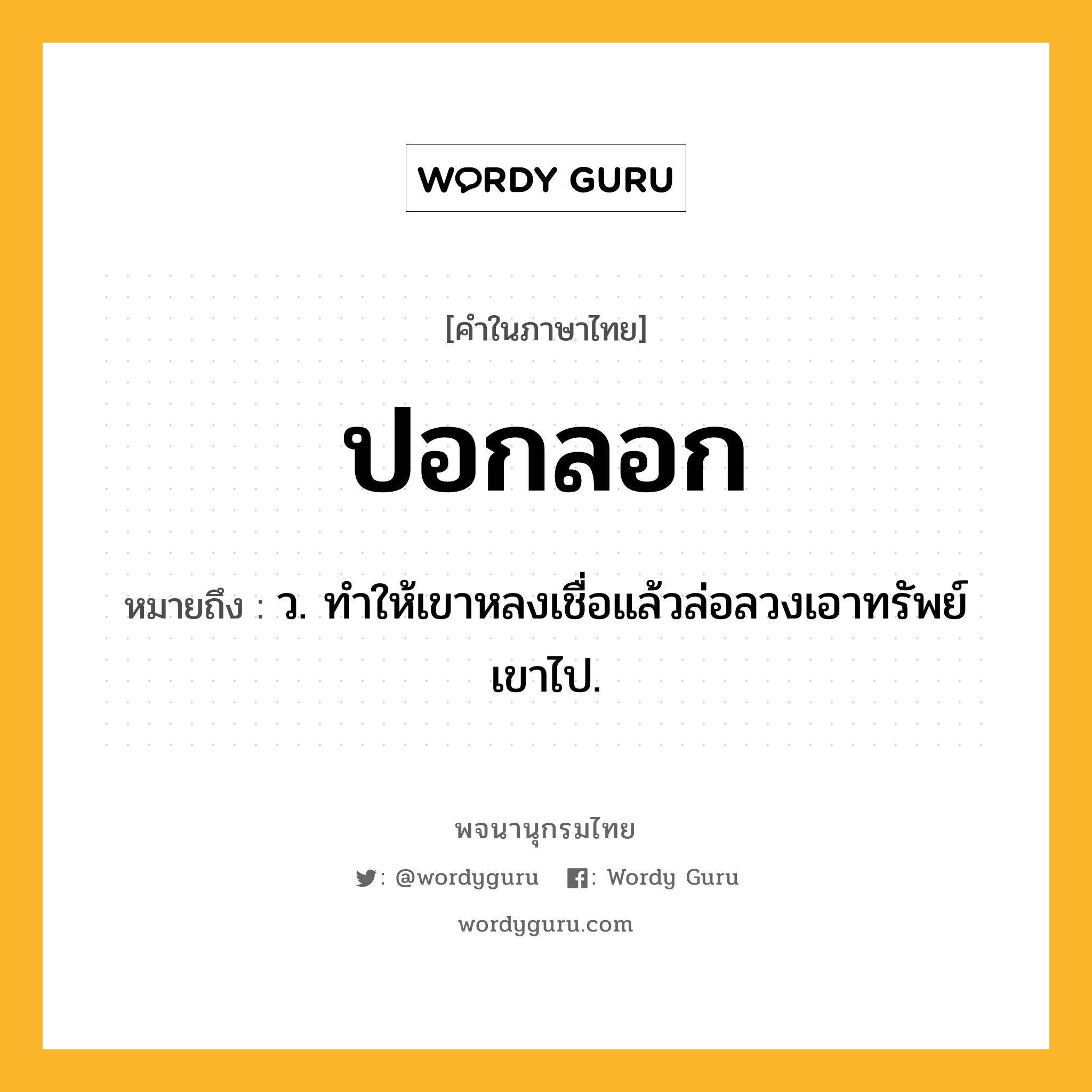 ปอกลอก ความหมาย หมายถึงอะไร?, คำในภาษาไทย ปอกลอก หมายถึง ว. ทําให้เขาหลงเชื่อแล้วล่อลวงเอาทรัพย์เขาไป.