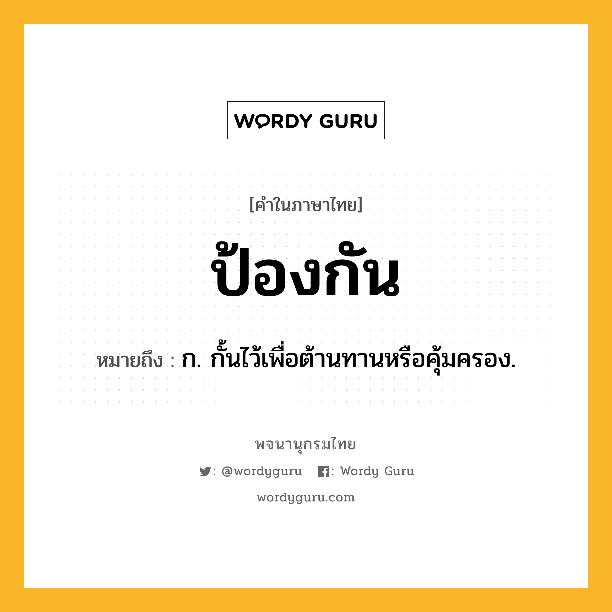 ป้องกัน ความหมาย หมายถึงอะไร?, คำในภาษาไทย ป้องกัน หมายถึง ก. กั้นไว้เพื่อต้านทานหรือคุ้มครอง.