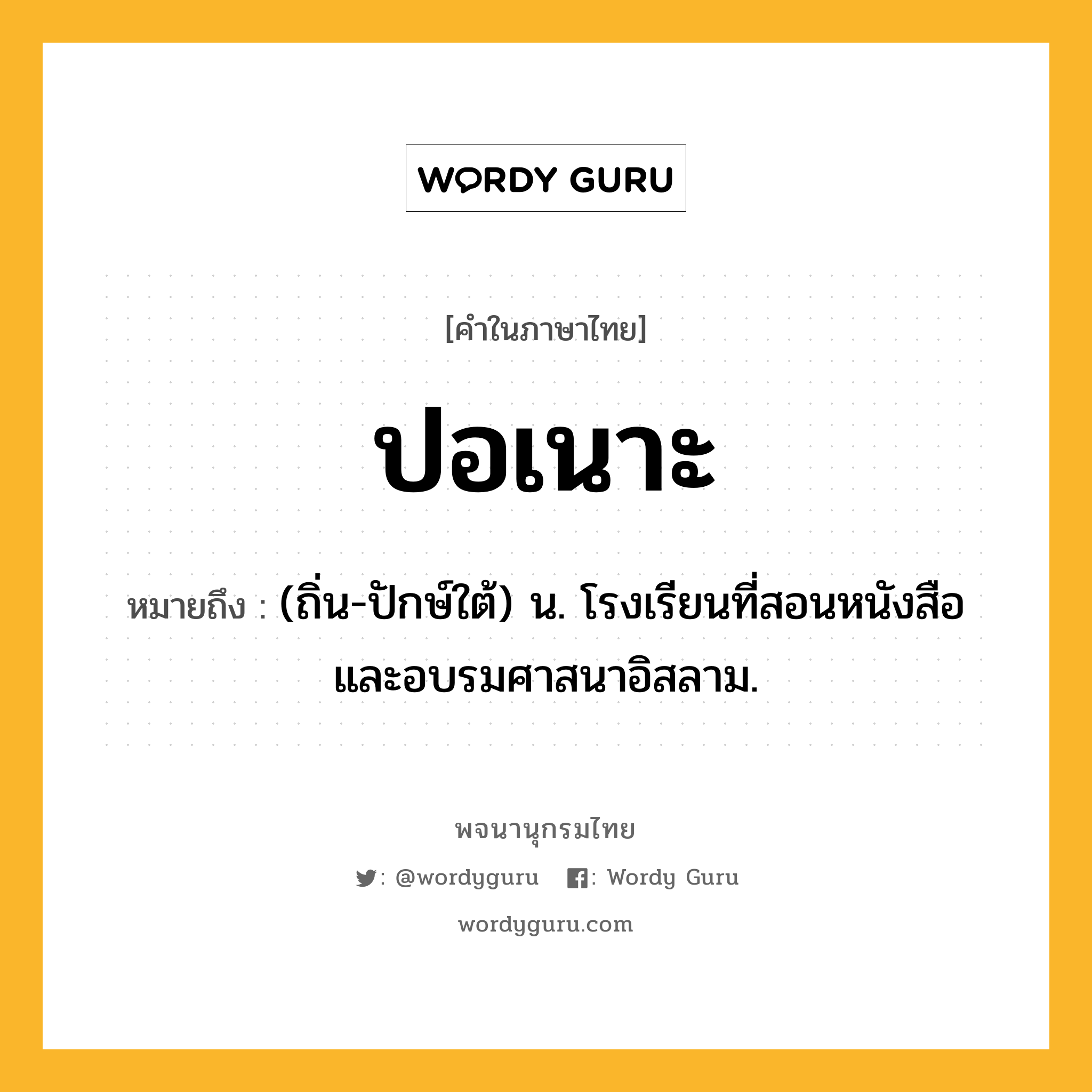 ปอเนาะ ความหมาย หมายถึงอะไร?, คำในภาษาไทย ปอเนาะ หมายถึง (ถิ่น-ปักษ์ใต้) น. โรงเรียนที่สอนหนังสือและอบรมศาสนาอิสลาม.