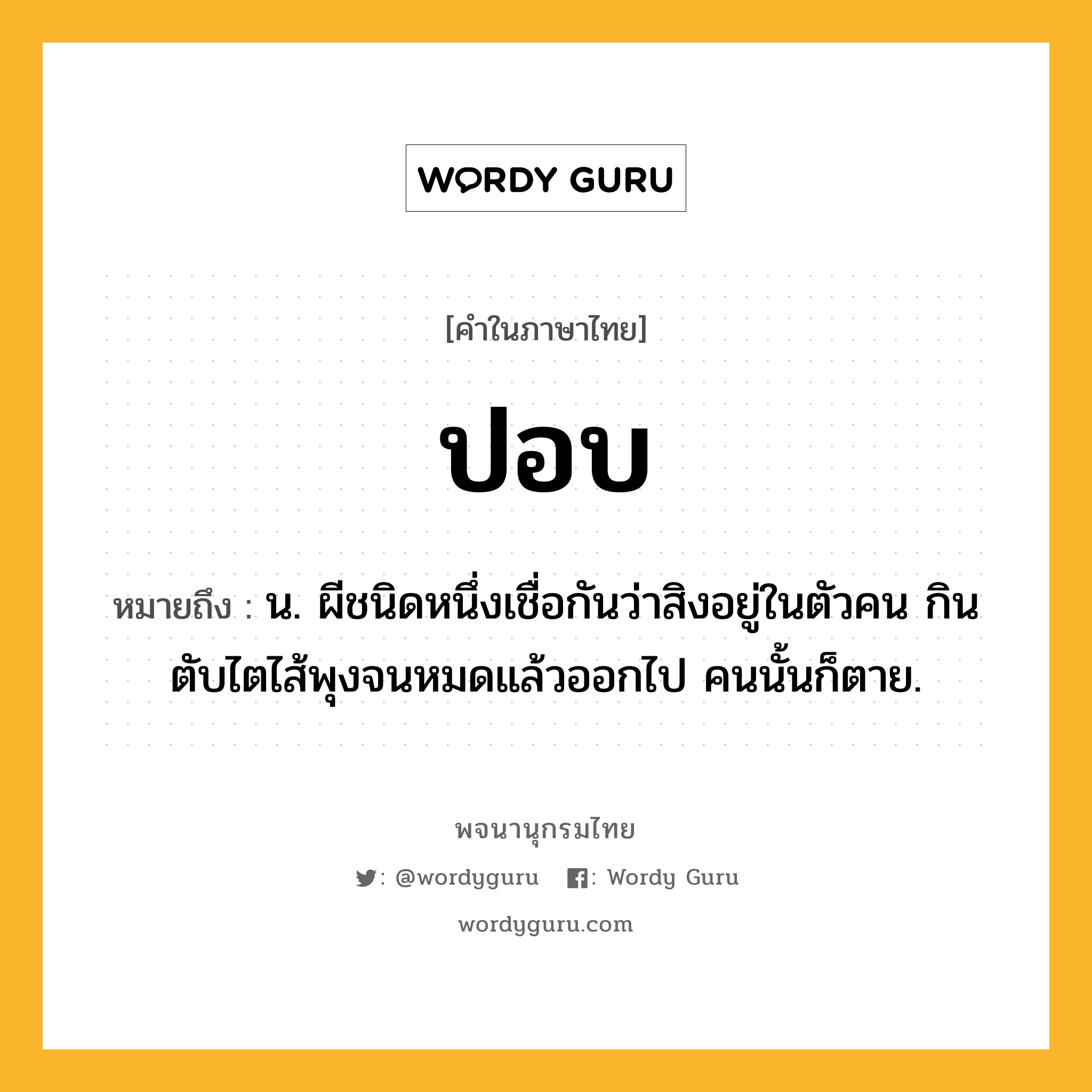 ปอบ ความหมาย หมายถึงอะไร?, คำในภาษาไทย ปอบ หมายถึง น. ผีชนิดหนึ่งเชื่อกันว่าสิงอยู่ในตัวคน กินตับไตไส้พุงจนหมดแล้วออกไป คนนั้นก็ตาย.