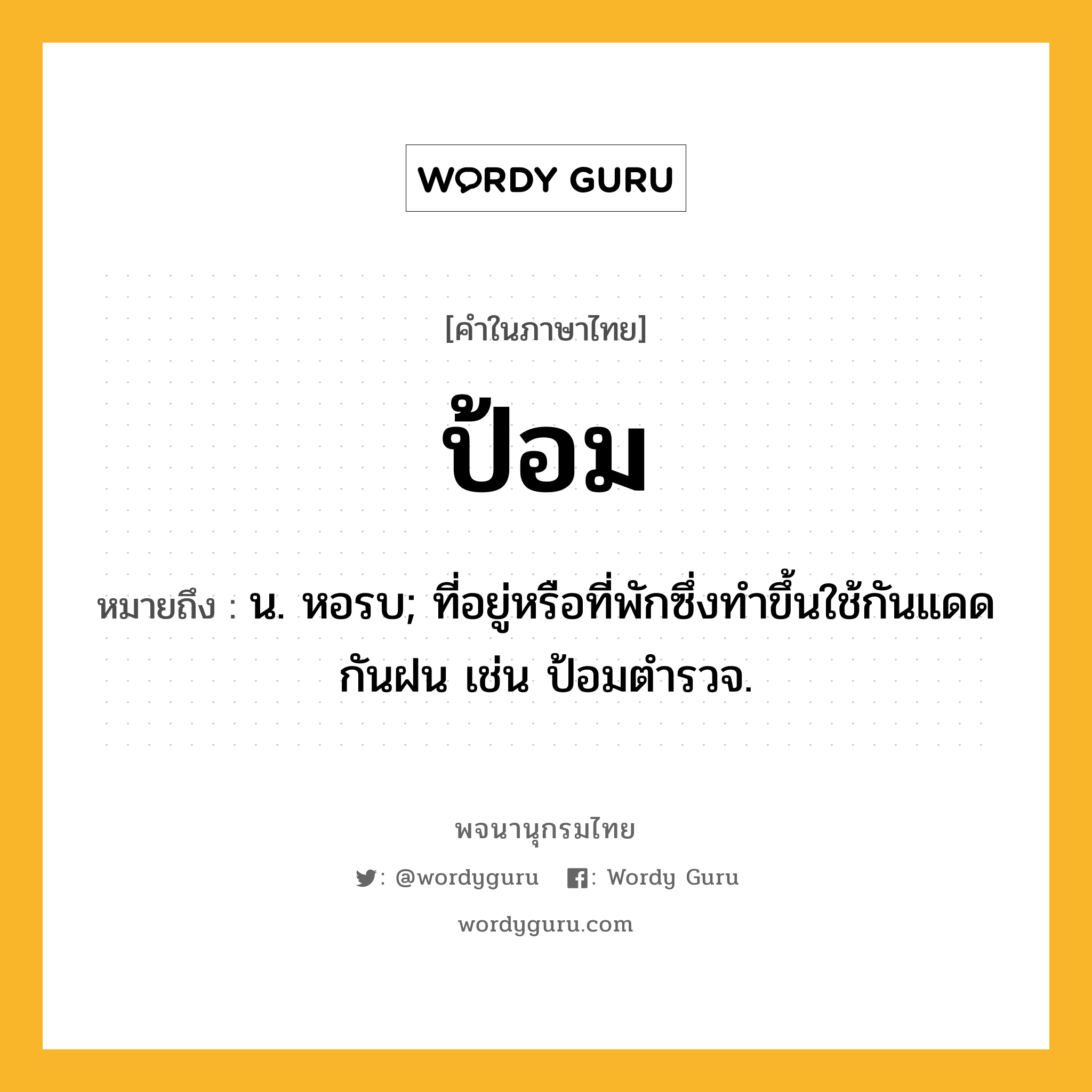 ป้อม ความหมาย หมายถึงอะไร?, คำในภาษาไทย ป้อม หมายถึง น. หอรบ; ที่อยู่หรือที่พักซึ่งทำขึ้นใช้กันแดดกันฝน เช่น ป้อมตำรวจ.