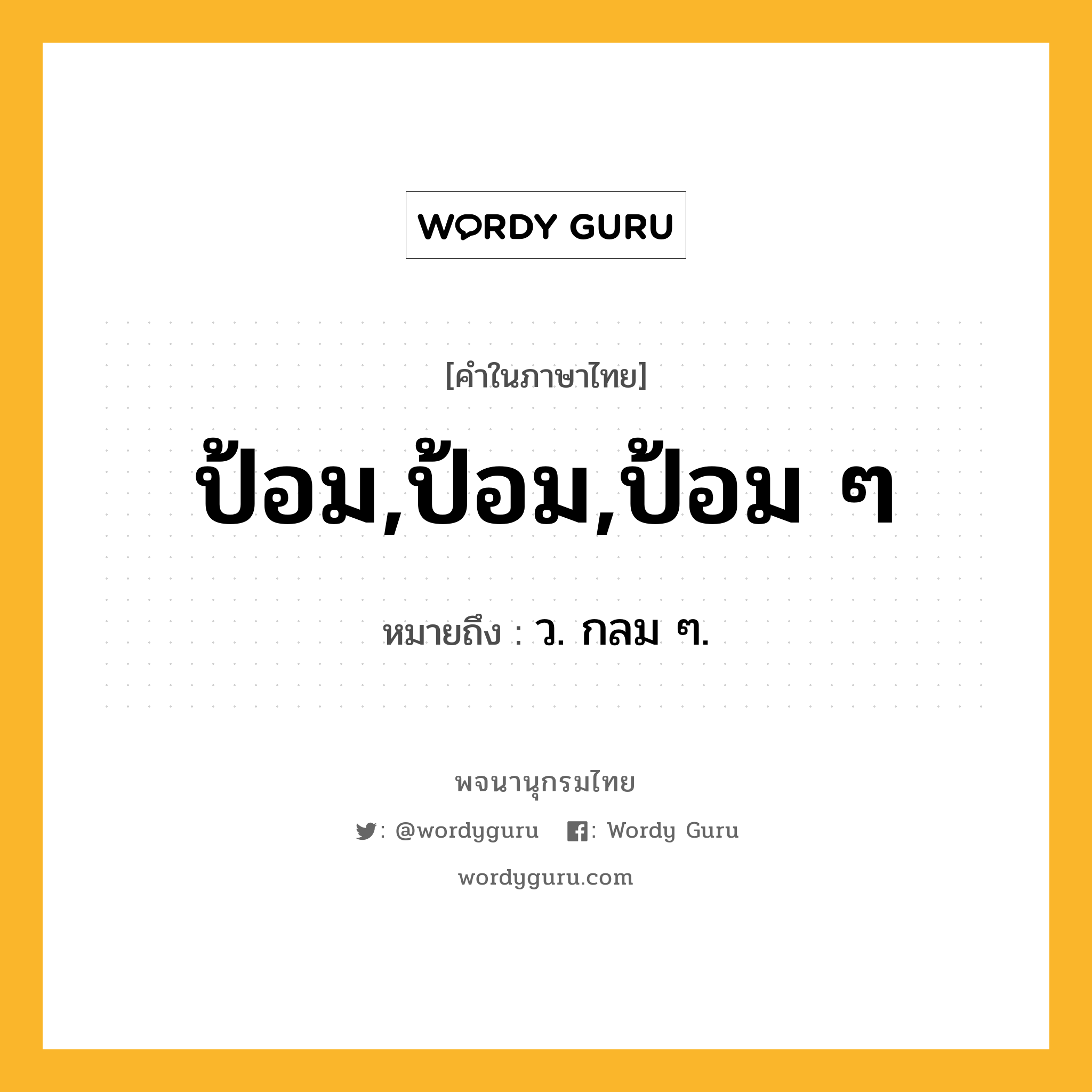 ป้อม,ป้อม,ป้อม ๆ ความหมาย หมายถึงอะไร?, คำในภาษาไทย ป้อม,ป้อม,ป้อม ๆ หมายถึง ว. กลม ๆ.