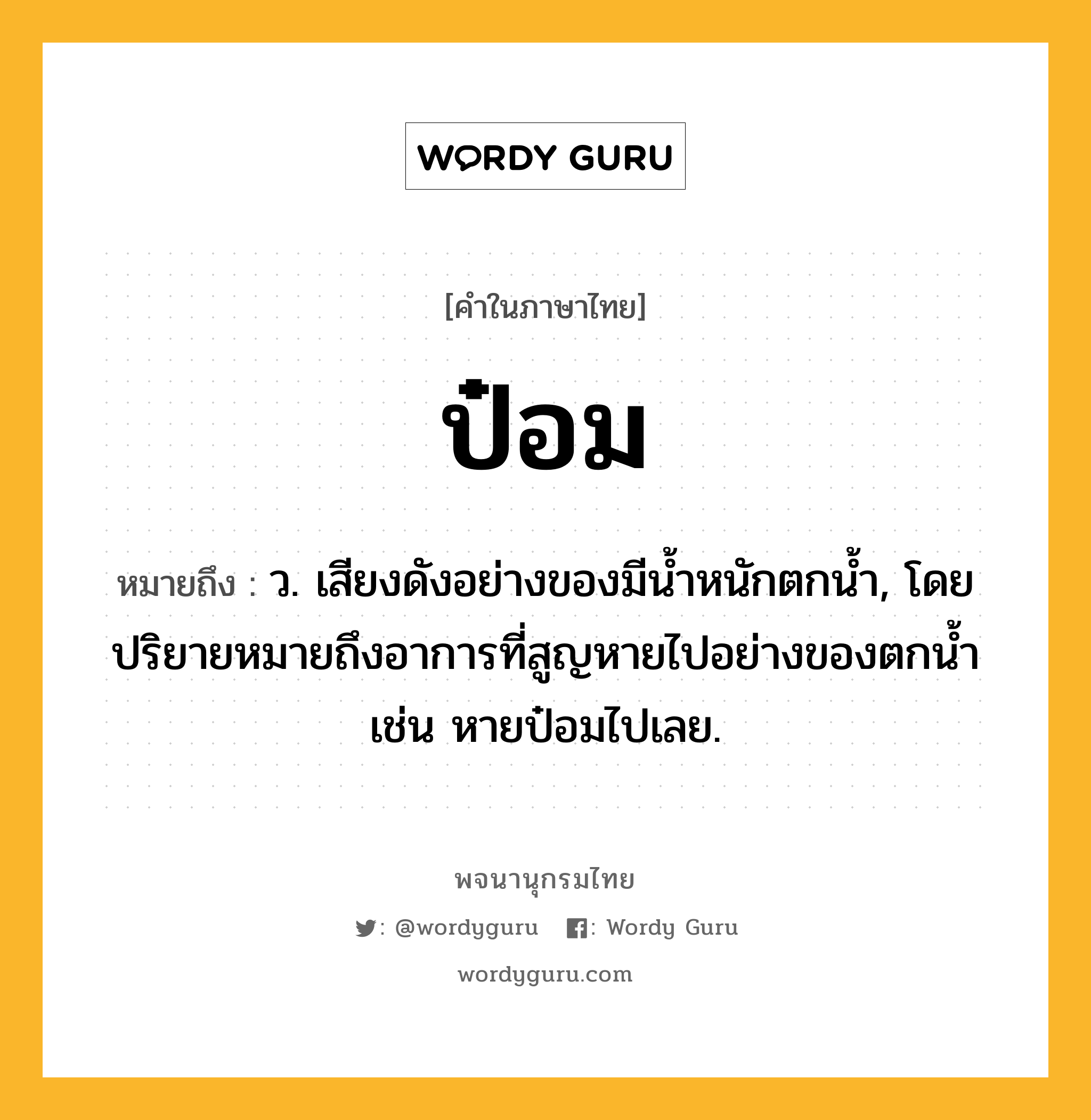 ป๋อม ความหมาย หมายถึงอะไร?, คำในภาษาไทย ป๋อม หมายถึง ว. เสียงดังอย่างของมีนํ้าหนักตกนํ้า, โดยปริยายหมายถึงอาการที่สูญหายไปอย่างของตกนํ้า เช่น หายป๋อมไปเลย.