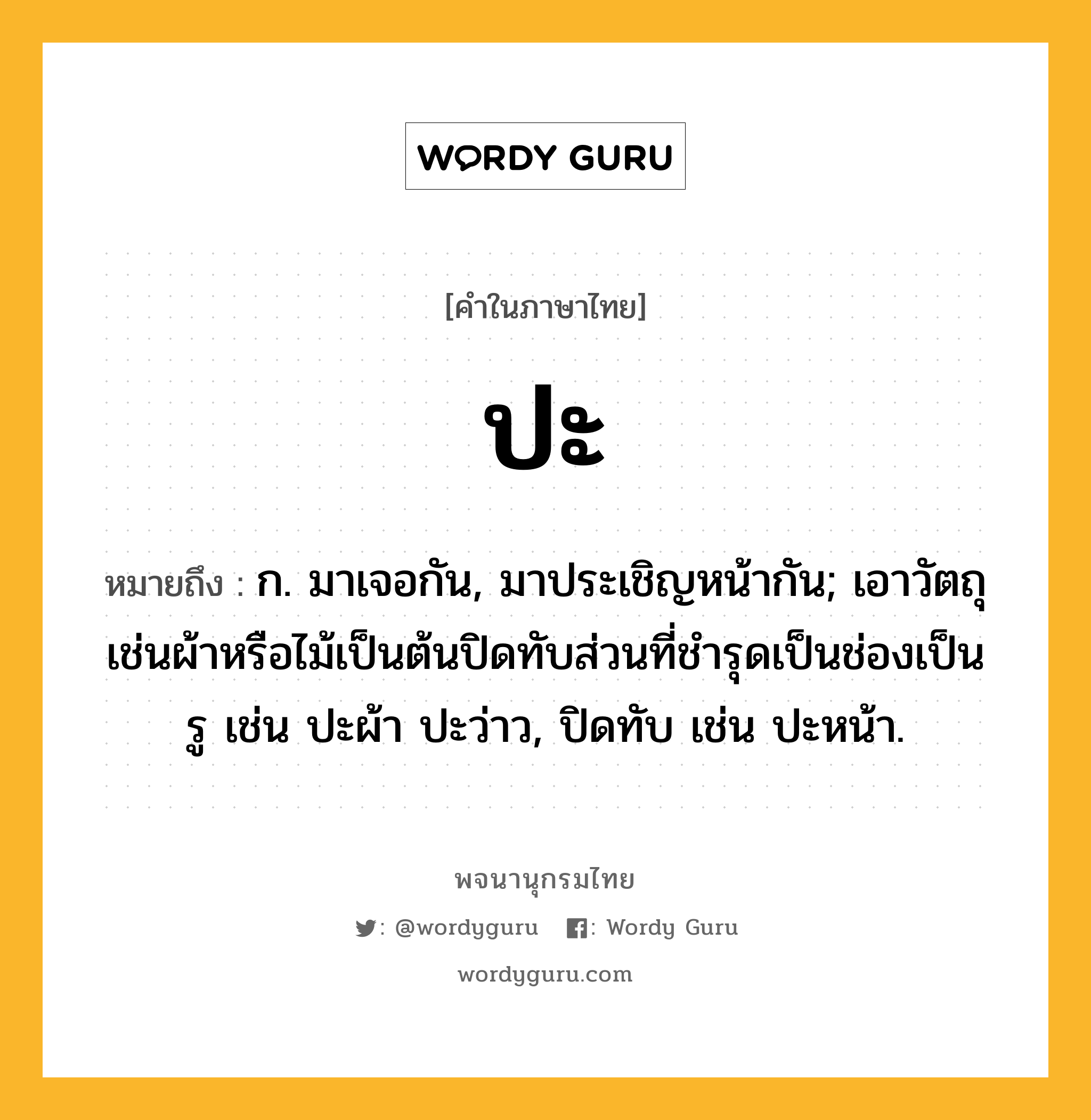 ปะ ความหมาย หมายถึงอะไร?, คำในภาษาไทย ปะ หมายถึง ก. มาเจอกัน, มาประเชิญหน้ากัน; เอาวัตถุเช่นผ้าหรือไม้เป็นต้นปิดทับส่วนที่ชํารุดเป็นช่องเป็นรู เช่น ปะผ้า ปะว่าว, ปิดทับ เช่น ปะหน้า.