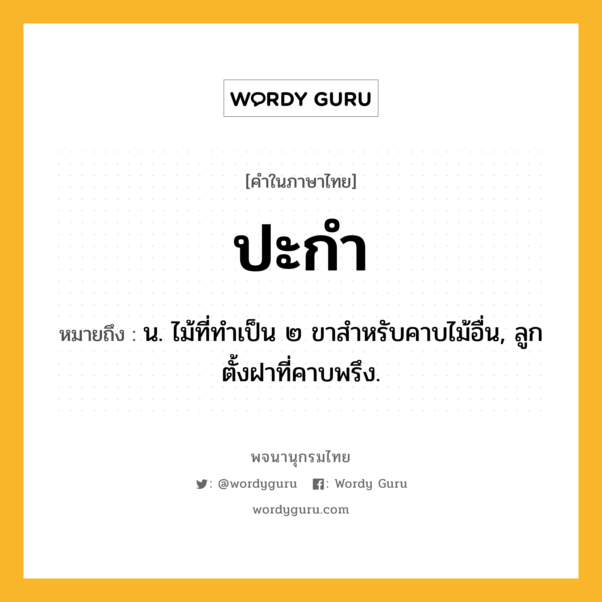 ปะกำ ความหมาย หมายถึงอะไร?, คำในภาษาไทย ปะกำ หมายถึง น. ไม้ที่ทําเป็น ๒ ขาสําหรับคาบไม้อื่น, ลูกตั้งฝาที่คาบพรึง.